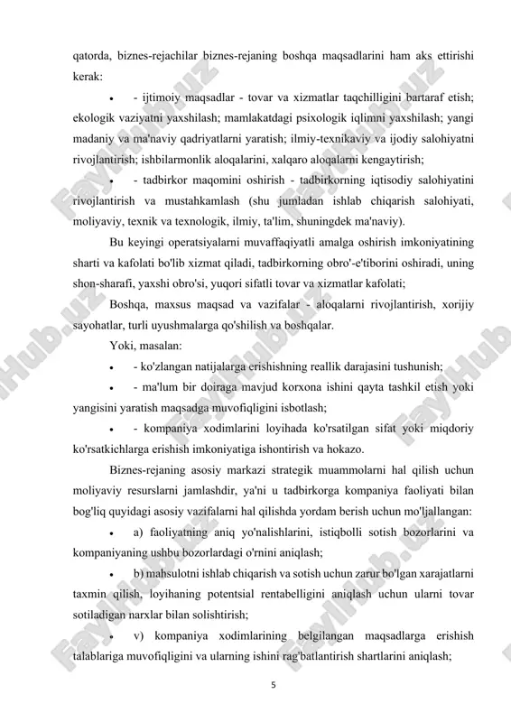 ntirish; ishbilarmonlik aloqalarini, xalqaro aloqalarni kengaytirish; • - tadbirkor maqomini oshirish - tadbirkorning iqtisodiy salohiyatini rivojlantirish va mustahkamlash (shu jumladan ishlab chiqarish salohiyati, moliyaviy, texnik va texnologik, ilmiy, ta'lim, shuningdek ma'naviy). bu keyingi operatsiyalarni muvaffaqiyatli amalga oshirish imkoniyatining sharti va kafolati bo'lib xizmat qiladi, tadbirkorning obro'-e'tiborini oshiradi, uning shon-sharafi, yaxshi obro'si, yuqori sifatli tovar va xizmatlar kafolati; boshqa, maxsus maqsad va vazifalar - aloqalarni rivojlantirish, xorijiy sayohatlar, turli uyushmalarga qo'shilish va boshqalar. yoki, masalan: • - ko'zlangan natijalarga erishishning reallik darajasini tushunish; • - ma'lum bir doiraga mavjud korxona ishini qayta tashkil etish yoki yangisini yaratish maqsadga muvofiqligini isbotlash; • - kompaniya xodimlarini loyihada ko'rsatilgan sifat yoki miqdoriy ko'rsatkichlarga erishish imkoniyatiga ishontirish va hokazo. biznes-rejaning asosiy markazi strategik muammolarni hal qilish uchun moliyaviy resurslarni jamlashdir, ya'ni u tadbirkorga kompaniya faoliyati bilan bog'liq quyidagi asosiy vazifalarni hal qilishda yordam berish uchun mo'ljallangan: • a) faoliyatning aniq yo'nalishlarini, istiqbolli sotish bozorlarini va …