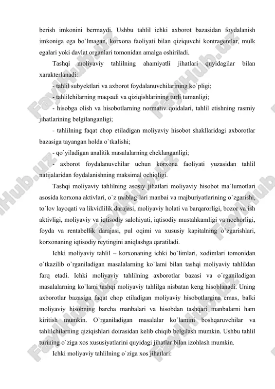 salohiyati, iqtisodiy mustahkamligi va nochorligi, foyda va rentabellik darajasi, pul oqimi va xususiy kapitalning o`zgarishlari, korxonaning iqtisodiy reytingini aniqlashga qaratiladi. ichki moliyaviy tahlil – korxonaning ichki bo`limlari, xodimlari tomonidan o`tkazilib o`rganiladigan masalalarning ko`lami bilan tashqi moliyaviy tahlildan farq etadi. ichki moliyaviy tahlilning axborotlar bazasi va o`rganiladigan masalalarning ko`lami tashqi moliyaviy tahlilga nisbatan keng hisoblanadi. uning axborotlar bazasiga faqat chop etiladigan moliyaviy hisobotlargina emas‚ balki moliyaviy hisobning barcha manbalari va hisobdan tashqari manbalarni ham kiritish mumkin. o`rganiladigan masalalar ko`lamini boshqaruvchilar va tahlilchilarning qiziqishlari doirasidan kelib chiqib belgilash mumkin. ushbu tahlil turining o`ziga xos xususiyatlarini quyidagi jihatlar bilan izohlash mumkin. ichki moliyaviy tahlilning o`ziga xos jihatlari: - tahlil subyektlarining tor guruhi; - tahlil natijalari faqat ichki talablarga, korxona boshqaruvi yuzasidan yo`naltirilganligi; - teran moliyaviy tahlilni o`tkazishda axborotlarning keng doirasidan foydalanish imkoniyatining yuqoriligi; - tahlilni o`tkazish bo`yicha normativ metodikalar bilan birgalikda aniq reglamentlari (tartiblari) belgilanmagan usullardan foydalanish imkoniyatlari; - aniq boshqaruv qarorlarini tayyorlash …