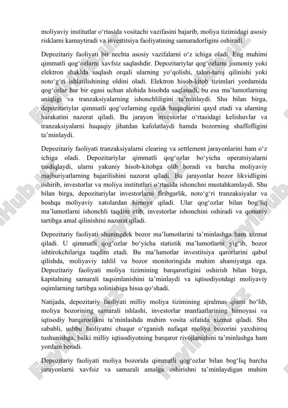 onchliligini ta’minlaydi. shu bilan birga, depozitariylar qimmatli qog‘ozlarning egalik huquqlarini qayd etadi va ularning harakatini nazorat qiladi. bu jarayon investorlar o‘rtasidagi kelishuvlar va tranzaksiyalarni huquqiy jihatdan kafolatlaydi hamda bozorning shaffofligini ta’minlaydi. depozitariy faoliyati tranzaksiyalarni clearing va settlement jarayonlarini ham o‘z ichiga oladi. depozitariylar qimmatli qog‘ozlar bo‘yicha operatsiyalarni tasdiqlaydi, ularni yakuniy hisob-kitobga olib boradi va barcha moliyaviy majburiyatlarning bajarilishini nazorat qiladi. bu jarayonlar bozor likvidligini oshirib, investorlar va moliya institutlari o‘rtasida ishonchni mustahkamlaydi. shu bilan birga, depozitariylar investorlarni firibgarlik, noto‘g‘ri tranzaksiyalar va boshqa moliyaviy xatolardan himoya qiladi. ular qog‘ozlar bilan bog‘liq ma’lumotlarni ishonchli taqdim etib, investorlar ishonchini oshiradi va qonuniy tartibga amal qilinishini nazorat qiladi. depozitariy faoliyati shuningdek bozor ma’lumotlarini ta’minlashga ham xizmat qiladi. u qimmatli qog‘ozlar bo‘yicha statistik ma’lumotlarni yig‘ib, bozor ishtirokchilariga taqdim etadi. bu ma’lumotlar investitsiya qarorlarini qabul qilishda, moliyaviy tahlil va bozor monitoringida muhim ahamiyatga ega. depozitariy faoliyati moliya tizimining barqarorligini oshirish bilan birga, kapitalning samarali taqsimlanishini ta’minlaydi …