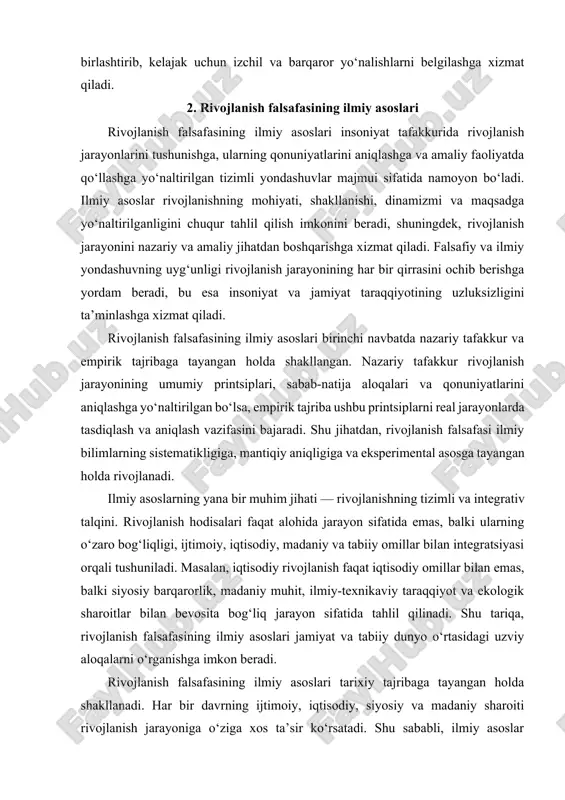holda shakllangan. nazariy tafakkur rivojlanish jarayonining umumiy printsiplari, sabab-natija aloqalari va qonuniyatlarini aniqlashga yo‘naltirilgan bo‘lsa, empirik tajriba ushbu printsiplarni real jarayonlarda tasdiqlash va aniqlash vazifasini bajaradi. shu jihatdan, rivojlanish falsafasi ilmiy bilimlarning sistematikligiga, mantiqiy aniqligiga va eksperimental asosga tayangan holda rivojlanadi. ilmiy asoslarning yana bir muhim jihati — rivojlanishning tizimli va integrativ talqini. rivojlanish hodisalari faqat alohida jarayon sifatida emas, balki ularning o‘zaro bog‘liqligi, ijtimoiy, iqtisodiy, madaniy va tabiiy omillar bilan integratsiyasi orqali tushuniladi. masalan, iqtisodiy rivojlanish faqat iqtisodiy omillar bilan emas, balki siyosiy barqarorlik, madaniy muhit, ilmiy-texnikaviy taraqqiyot va ekologik sharoitlar bilan bevosita bog‘liq jarayon sifatida tahlil qilinadi. shu tariqa, rivojlanish falsafasining ilmiy asoslari jamiyat va tabiiy dunyo o‘rtasidagi uzviy aloqalarni o‘rganishga imkon beradi. rivojlanish falsafasining ilmiy asoslari tarixiy tajribaga tayangan holda shakllanadi. har bir davrning ijtimoiy, iqtisodiy, siyosiy va madaniy sharoiti rivojlanish jarayoniga o‘ziga xos ta’sir ko‘rsatadi. shu sababli, ilmiy asoslar rivojlanishning tarixiy qonuniyatlarini aniqlash, ularni umumiy printsiplarga …