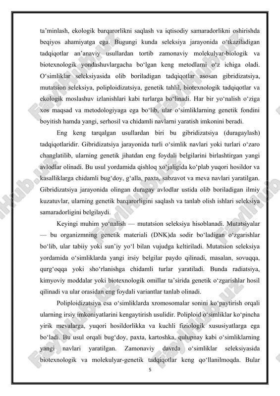 zatsiya jarayonida olingan duragay avlodlar ustida olib boriladigan ilmiy kuzatuvlar, ularning genetik barqarorligini saqlash va tanlab olish ishlari seleksiya samaradorligini belgilaydi. keyingi muhim yo‘nalish — mutatsion seleksiya hisoblanadi. mutatsiyalar — bu organizmning genetik materiali (dnk)da sodir bo‘ladigan o‘zgarishlar bo‘lib, ular tabiiy yoki sun’iy yo‘l bilan vujudga keltiriladi. mutatsion seleksiya yordamida o‘simliklarda yangi irsiy belgilar paydo qilinadi, masalan, sovuqqa, qurg‘oqqa yoki sho‘rlanishga chidamli turlar yaratiladi. bunda radiatsiya, kimyoviy moddalar yoki biotexnologik omillar ta’sirida genetik o‘zgarishlar hosil qilinadi va ular orasidan eng foydali variantlar tanlab olinadi. poliploidizatsiya esa o‘simliklarda xromosomalar sonini ko‘paytirish orqali ularning irsiy imkoniyatlarini kengaytirish usulidir. poliploid o‘simliklar ko‘pincha yirik mevalarga, yuqori hosildorlikka va kuchli fiziologik xususiyatlarga ega bo‘ladi. bu usul orqali bug‘doy, paxta, kartoshka, qulupnay kabi o‘simliklarning yangi navlari yaratilgan. zamonaviy davrda o‘simliklar seleksiyasida biotexnologik va molekulyar-genetik tadqiqotlar keng qo‘llanilmoqda. bular orasida in vitro ko‘paytirish (laboratoriya sharoitida to‘qimalarni o‘stirish), klonal tanlash, gen injiniringi, transgen texnologiyalar va genom tahlillari muhim …