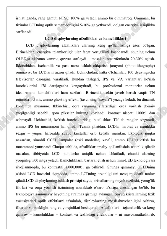 da 20-30% tejash. ikkinchidan, ixchamlik va past narx: ishlab chiqarish jarayoni (photolithography) ommaviy, bu lcdlarni arzon qiladi. uchinchidan, katta o'lchamlar: 100 dyuymgacha televizorlar osongina yaratiladi. bundan tashqari, ips va va variantlari ko'rish burchaklarini 178 darajagacha kengaytiradi, bu professional monitorlar uchun ideal.ammo kamchiliklari ham sezilarli. birinchisi, sekin javob berish vaqti: tn rejimida 1-5 ms, ammo ghosting effekti (tasvirning "soyasi") yuzaga keladi, bu dinamik kontentda muammo. ikkinchisi, qora rangning sifatsizligi: orqa yoritish doimiy yoqilganligi sababli, qora pikselar kulrang ko'rinadi, kontrast nisbati 1000:1 dan oshmaydi. uchinchisi, ko'rish burchaklaridagi buzilishlar: tn da ranglar o'zgaradi, ammo ips bu muammoni hal qiladi. texnik jihatdan, lcdlar harorat va namlikka sezgir – yuqori haroratda suyuq kristallar erib ketishi mumkin. ekologik nuqtai nazardan, simobli ccfl lampalar (eski modellar) xavfli, ammo ledga o'tish bu muammoni yumshatdi.chuqur tahlilda, afzalliklar amaliy qo'llanilishda ustunlik qiladi: masalan, tibbiyotda lcd monitorlar aniqlik uchun ishlatiladi, chunki ularning yorqinligi 500 nitga yetadi. kamchiliklarni bartaraf etish uchun mini-led …
