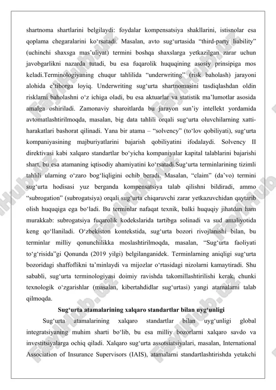 k ma’lumotlar asosida amalga oshiriladi. zamonaviy sharoitlarda bu jarayon sun’iy intellekt yordamida avtomatlashtirilmoqda, masalan, big data tahlili orqali sug‘urta oluvchilarning xatti-harakatlari bashorat qilinadi. yana bir atama – “solvency” (to‘lov qobiliyati), sug‘urta kompaniyasining majburiyatlarini bajarish qobiliyatini ifodalaydi. solvency ii direktivasi kabi xalqaro standartlar bo‘yicha kompaniyalar kapital talablarini bajarishi shart, bu esa atamaning iqtisodiy ahamiyatini ko‘rsatadi.sug‘urta terminlarining tizimli tahlili ularning o‘zaro bog‘liqligini ochib beradi. masalan, “claim” (da’vo) termini sug‘urta hodisasi yuz berganda kompensatsiya talab qilishni bildiradi, ammo “subrogation” (subrogatsiya) orqali sug‘urta chiqaruvchi zarar yetkazuvchidan qaytarib olish huquqiga ega bo‘ladi. bu terminlar nafaqat texnik, balki huquqiy jihatdan ham murakkab: subrogatsiya fuqarolik kodekslarida tartibga solinadi va sud amaliyotida keng qo‘llaniladi. o‘zbekiston kontekstida, sug‘urta bozori rivojlanishi bilan, bu terminlar milliy qonunchilikka moslashtirilmoqda, masalan, “sug‘urta faoliyati to‘g‘risida”gi qonunda (2019 yilgi) belgilanganidek. terminlarning aniqligi sug‘urta bozoridagi shaffoflikni ta’minlaydi va mijozlar o‘rtasidagi nizolarni kamaytiradi. shu sababli, sug‘urta terminologiyasi doimiy ravishda takomillashtirilishi kerak, chunki texnologik o‘zgarishlar (masalan, kibertahdidlar sug‘urtasi) …
