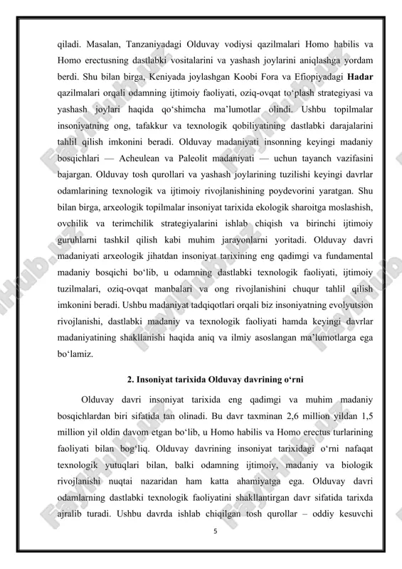 sqichi bo‘lib, u odamning dastlabki texnologik faoliyati, ijtimoiy tuzilmalari, oziq-ovqat manbalari va ong rivojlanishini chuqur tahlil qilish imkonini beradi. ushbu madaniyat tadqiqotlari orqali biz insoniyatning evolyutsion rivojlanishi, dastlabki madaniy va texnologik faoliyati hamda keyingi davrlar madaniyatining shakllanishi haqida aniq va ilmiy asoslangan ma’lumotlarga ega bo‘lamiz. 2. insoniyat tarixida olduvay davrining o‘rni olduvay davri insoniyat tarixida eng qadimgi va muhim madaniy bosqichlardan biri sifatida tan olinadi. bu davr taxminan 2,6 million yildan 1,5 million yil oldin davom etgan bo‘lib, u homo habilis va homo erectus turlarining faoliyati bilan bog‘liq. olduvay davrining insoniyat tarixidagi o‘rni nafaqat texnologik yutuqlari bilan, balki odamning ijtimoiy, madaniy va biologik rivojlanishi nuqtai nazaridan ham katta ahamiyatga ega. olduvay davri odamlarning dastlabki texnologik faoliyatini shakllantirgan davr sifatida tarixda ajralib turadi. ushbu davrda ishlab chiqilgan tosh qurollar – oddiy kesuvchi asboblar va yirik pichoqlar – insoniyatning ovchilik va terimchilik faoliyatida qo‘llanilgan birinchi vositalar bo‘ldi. bu esa odamning atrof-muhitga moslashishi, …