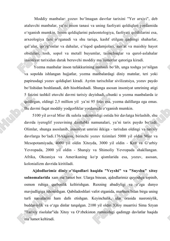 oizi esa, yozma dalillarga ega emas. bu davrni faqat moddiy yodgorliklar yordamida o‘rganish mumkin. 5100 yil avval misr ilk sulola xukmronligi ostida bir davlatga birlashib, shu davrda iyeroglif yozuvining dastlabki namunalari, ya’ni tarix paydo bo‘ladi. olimlar, shunga asoslanib, insoniyat umrini ikkiga - tarixdan oldingi va tarixiy davrlarga bo‘ladi.176alqissa, birinchi yozuv tizimlari 5000 yil oldin misr va mesopotamiyada, 4000 yil oldin xitoyda, 3000 yil oldin - krit va g‘arbiy yevropada, 2000 yil oldin - sharqiy va shimoliy yevropada shakllangan. afrika, okeaniya va amerikaning ko‘p qismlarida esa, yozuv, asosan, kolonializm davrida kiritiladi. ajdodlarimiz diniy e’tiqodlari haqida "veyshi" va "suyshu" xitoy solnomalarida xam ma’lumot bor. ularga binoan, ajdodlarimiz quyoshga topinib, osmon ruhiga qurbonlik keltirishgan. ruxning abadiyligi va o‘zga dunyo mavjudligiga ishonishgan. qabiladoshlari vafot etganida, marhum bilan birga uning turli narsalarini ham dafn etishgan. keyinchalik, ular orasida nasroniylik, buddaviylik va o‘zga dinlar tarqalgan. 2100 yil oldin xitoy muarrixi sima szyan "tarixiy risolalar"ida xitoy va …