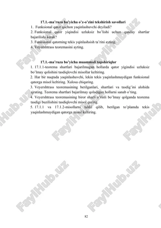 sh va konspektlashtirish, mavzudagi tayanch iboralarni yodlash va mohiyatini tushunish, muammoli topshiriqlarga mustaqil javob berishni tayinlash. dars davomida faol qatnashgan va qoniqarsiz qatnashgan talabalarni ta’kidlash va yanada faolroq bo’lishga chorlash. qo’yilgan ballarni e’lon qilish. 17.1.-ma’ruza bo’yicha o’z-o’zini tekshirish savollari 1. funksional qator qachon yaqinlashuvchi deyiladi? 2. funksional qator yiqindisi uzluksiz bo’lishi uchun qanday shartlar bajarilishi kerak? 3. funksional qatorning tekis yqinlashsish ta’rini ayting. 4. veyershtrass teoremasini ayting. 17.1.-ma’ruza bo’yicha muammoli topshiriqlar 1. 17.1.1-teorema shartlari bajarilmagan hollarda qator yigindisi uzluksiz bo’lmay qolishini tasdiqlovchi misollar keltiring. 2. har bir nuqtada yaqinlashuvchi, lekin tekis yaqinlashmaydigan funksional qatorga misol keltiring. xulosa chiqaring. 3. veyershtrass teoremasining berilganlari, shartlari va tasdig’ini alohida ajrating. teorema shartlari bajarilmay qoladigan hollarni sanab o’ting. 4. veyershtrass teoremasining biror sharti o’rinli bo’lmay qolganda teorema tasdigi buzilishini tasdiqlovchi misol quring. 5. 17.1.1 va 17.1.2-misollarni tahlil qilib, berilgan to’plamda tekis yaqinlashmaydigan qatorga misol keltiring. page 78 _1356163810.unknown _1356251089.unknown _1363494210.unknown _1363494492.unknown _1363732344.unknown _1363732574.unknown _1363732889.unknown …