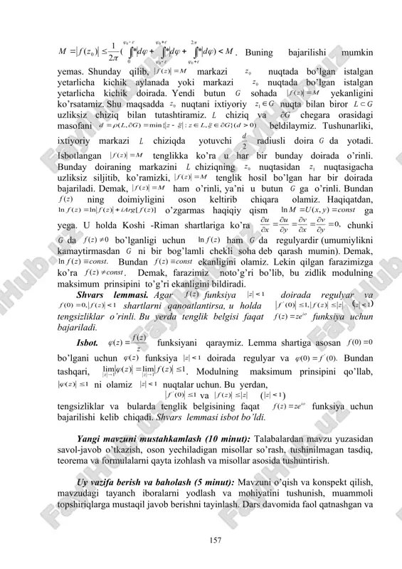 demak, bundan ekanligini olamiz. lekin qilgan farazimizga ko’ra . demak, farazimiz noto’g’ri bo’lib, bu zidlik modulning maksimum prinsipini to’g’ri ekanligini bildiradi. shvars lemmasi. agar funksiya doirada regulyar va shartlarni qanoatlantirsa, u holda tengsizliklar o’rinli. bu yerda tenglik belgisi faqat funksiya uchun bajariladi. isbot. funksiyani qaraymiz. lemma shartiga asosan bo’lgani uchun funksiya doirada regulyar va bundan tashqari, . modulning maksimum prinsipini qo’llab, ni olamiz nuqtalar uchun. bu yerdan, va ( ) tengsizliklar va bularda tenglik belgisining faqat funksiya uchun bajarilishi kelib chiqadi. shvars lemmasi isbot bo’ldi. yangi mavzuni mustahkamlash (10 minut): talabalardan mavzu yuzasidan savol-javob o’tkazish, oson yechiladigan misollar so’rash, tushinilmagan tasdiq, teorema va formulalarni qayta izohlash va misollar asosida tushuntirish. uy vazifa berish va baholash (5 minut): mavzuni o’qish va konspekt qilish, mavzudagi tayanch iboralarni yodlash va mohiyatini tushunish, muammoli topshiriqlarga mustaqil javob berishni tayinlash. dars davomida faol qatnashgan va qoniqarsiz qatnashgan talabalarni ta’kidlash va yanada faolroq bo’lishga chorlash. qo’yilgan …