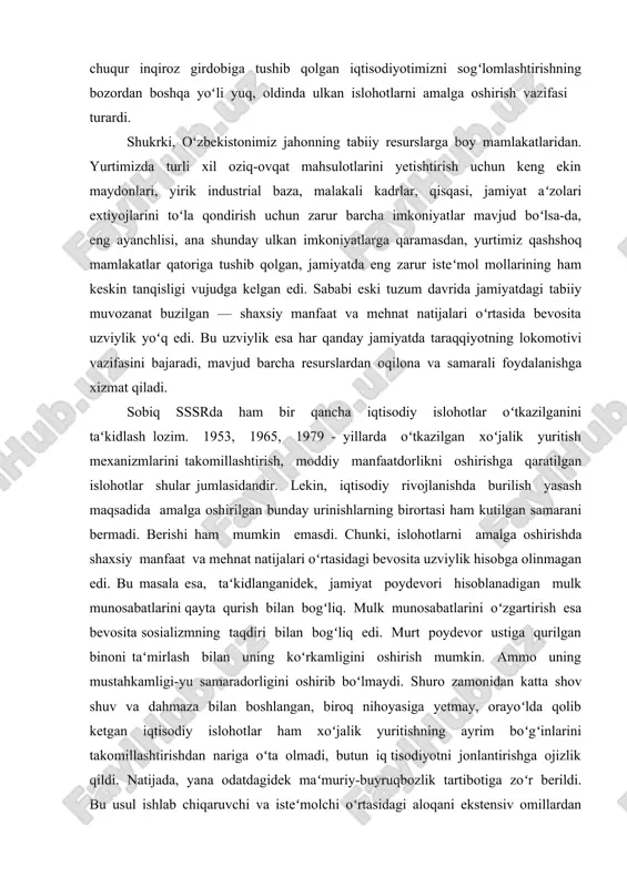 nganidek, jamiyat poydevori hisoblanadigan mulk munosabatlarini qayta qurish bilan bogʻliq. mulk munosabatlarini oʻzgartirish esa bevosita sosializmning taqdiri bilan bogʻliq edi. murt poydevor ustiga qurilgan binoni taʻmirlash bilan uning koʻrkamligini oshirish mumkin. ammo uning mustahkamligi-yu samaradorligini oshirib boʻlmaydi. shuro zamonidan katta shov shuv va dahmaza bilan boshlangan, biroq nihoyasiga yetmay, orayoʻlda qolib ketgan iqtisodiy islohotlar ham xoʻjalik yuritishning ayrim boʻgʻinlarini takomillashtirishdan nariga oʻta olmadi, butun iq tisodiyotni jonlantirishga ojizlik qildi. natijada, yana odatdagidek maʻmuriy-buyruqbozlik tartibotiga zoʻr berildi. bu usul ishlab chiqaruvchi va isteʻmolchi oʻrtasidagi aloqani ekstensiv omillardan keng foydalanish orqali naridan-beri taʻminlash imkonini berdi. ammo tabiiy resurslarning ham chegarasi bor, imkoniyatlari cheklangan. ulardan kelajak avlod manfaatlarini hisobga olmasdan, pala-partish foydalanish talay muammoalarni, jumladan, ekologik keskinlikni keltirib chiqardi. ekstensiv omillarning borgan sari imkoniyatlari torayib ketaverishi, intensiv xoʻjalik yuritish mexanizmining mavjud emasligi ertami-kech iqtisodiy tanqislik va tanglikni keltirib chiqarishi muqarrar edi. shunday boʻldi ham! iqtisodiy tanglik xx asr 80-yillarining oxiriga kelib yanada keskin …