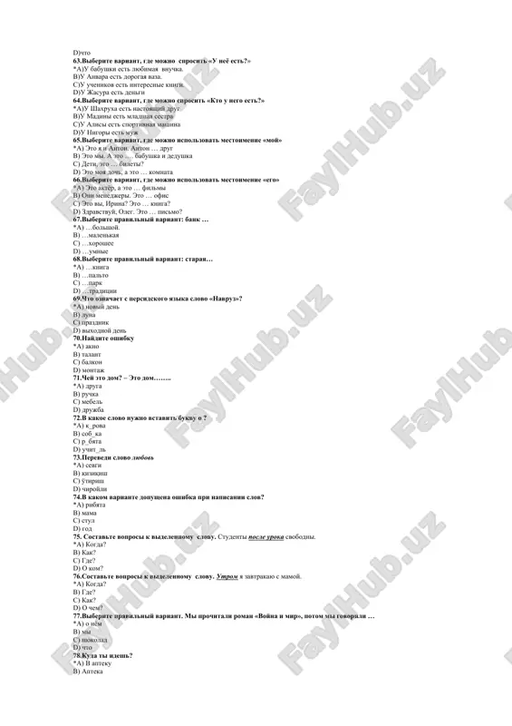 studenti posle uroka svobodni. *a) kogda? v) kak? s) gde? d) o kom? 76.sostavte voprosi k videlennomu slovu. utrom ya zavtrakayu s mamoy. *a) kogda? v) gde? s) kak? d) o chem? 77.viberite pravilniy variant. mi prochitali roman «voyna i mir», potom mi govorili … *a) o nyom v) mi s) shokolad d) chto 78.kuda ti idesh? *a) v apteku v) apteka s) krasniy d) domami 79. kakoe iz mestoimeniy yavlyaetsya vozvratnim? *a) sebya b) ti v) on g) ya 80.gde oshibka? *a) dedushka – chto? v) stol – chto? s) babushka – kto? d) otets – kto? 81.na kakoy vopros otvechaet videlennoe slovo? letom ya otdixal v turtsii. *a) kogda? v) kuda? s) o chem? d) pochemu? 82.chto otsutstvuet v grammatike uzbekskogo yazika? *a) rod v) spryajenie s) chislo d) sklonenie 83.v kakom predlojenii mi mojem zadat vopros «gde»? *a) on lyubit chitat v sadu v) mi doljni podumat …