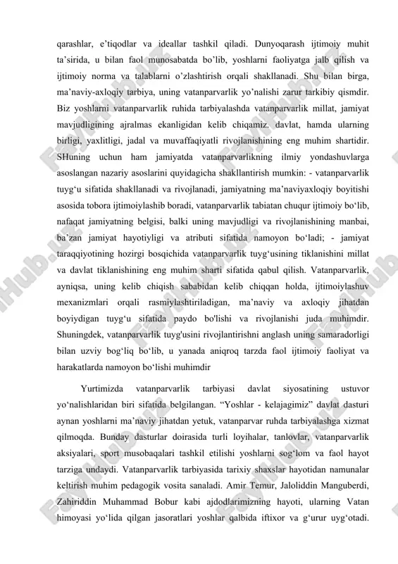 ng muhim sharti sifatida qabul qilish. vatanparvarlik, ayniqsa, uning kelib chiqish sababidan kelib chiqqan holda, ijtimoiylashuv mexanizmlari orqali rasmiylashtiriladigan, ma’naviy va axloqiy jihatdan boyiydigan tuyg‘u sifatida paydo bo'lishi va rivojlanishi juda muhimdir. shuningdek, vatanparvarlik tuyg'usini rivojlantirishni anglash uning samaradorligi bilan uzviy bog‘liq bo‘lib, u yanada aniqroq tarzda faol ijtimoiy faoliyat va harakatlarda namoyon bo‘lishi muhimdir yurtimizda vatanparvarlik tarbiyasi davlat siyosatining ustuvor yo‘nalishlaridan biri sifatida belgilangan. “yoshlar - kelajagimiz” davlat dasturi aynan yoshlarni ma’naviy jihatdan yetuk, vatanparvar ruhda tarbiyalashga xizmat qilmoqda. bunday dasturlar doirasida turli loyihalar, tanlovlar, vatanparvarlik aksiyalari, sport musobaqalari tashkil etilishi yoshlarni sog‘lom va faol hayot tarziga undaydi. vatanparvarlik tarbiyasida tarixiy shaxslar hayotidan namunalar keltirish muhim pedagogik vosita sanaladi. amir temur, jaloliddin manguberdi, zahiriddin muhammad bobur kabi ajdodlarimizning hayoti, ularning vatan himoyasi yo‘lida qilgan jasoratlari yoshlar qalbida iftixor va g‘urur uyg‘otadi. tarixiy yodgorliklarga, muzeylarga ekskursiyalar uyushtirish, tarixiy sanalarni eslash orqali ham vatanparvarlik tarbiyasiga xizmat qilish mumkin. ta’kidlash joizki, yoshlarning …
