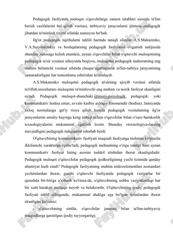 al metodlar tanlanadi, faqat shundan keyingina pedagogik ta'sir tashkil qilinadi. biroq hali tanlangan ta'sir metodiga adekvat bo'lgan, u orqali pedagogik ta'sir amalga oshiriladigan muloqot tizimini topishimiz kerak. ya'ni, ma'lum bir maqsadga qaratilgan umumiy pedagogik vazifani hal etgandan so'ng, ta'sir metodini tanlab bevosita ta'sirni tashkil qilish uchun asosiy vazifa sifatida kommunikativ vazifa belgilanishi kerak. komunikativ vazifa pedagogik faoliyatda, nisbatan ishlab chiqaruvchi xarakterga ega bo'lib, murakkab vazifani hal etadi. zero u pedagogik vazifadan kelib chiqqan, shu sababli o'qituvchi tomonidan tanlanadi va belgilanadi. aytish mumkinki, kommunikativ vazifa aynan kommunikatsiya tiliga o'tkazilgan pedagogik' vazifaning o'zi. kommunikativ vazifa pedagogik vazifamng asosim aks ettirib, unga nisbatan yordamchi, instrumental xarakterga ega bo'lgan jarayondir. pedagogik amalyotlar natijasi shundan dalolat beradiki, o'qituvchi o'quvchilar bilan o'zaro hamkorlikning o'ziga xos to'g'ri metodini tanlab hamda vaziyatni to'g'ri baholagan taqdirda ham ko'pincha o'z pedagogik ta'sirini kommunikativ jihatdan ta'minlay olmaydi, ya'ni kommunikatsiyani o'zaro muloqotda amaliy jihatdan tatbiq eta olmaydi. pedagogik ta'sirning o'qituvchi tomonidan tanlanib …