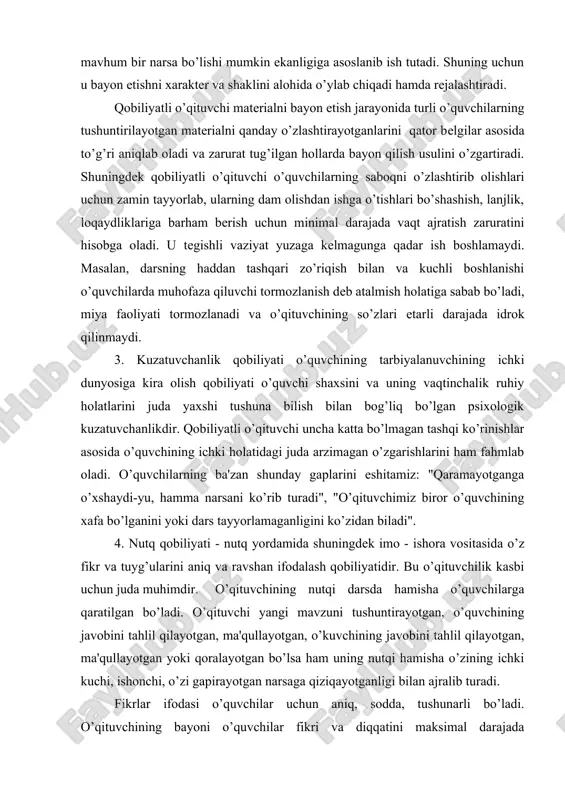 ichki holatidagi juda arzimagan o’zgarishlarini ham fahmlab oladi. o’quvchilarning ba'zan shunday gaplarini eshitamiz: "qaramayotganga o’xshaydi-yu, hamma narsani ko’rib turadi", "o’qituvchimiz biror o’quvchining xafa bo’lganini yoki dars tayyorlamaganligini ko’zidan biladi". 4. nutq qobiliyati - nutq yordamida shuningdеk imo - ishora vositasida o’z fikr va tuyg’ularini aniq va ravshan ifodalash qobiliyatidir. bu o’qituvchilik kasbi uchun juda muhimdir. o’qituvchining nutqi darsda hamisha o’quvchilarga qaratilgan bo’ladi. o’qituvchi yangi mavzuni tushuntirayotgan, o’quvchining javobini tahlil qilayotgan, ma'qullayotgan, o’kuvchining javobini tahlil qilayotgan, ma'qullayotgan yoki qoralayotgan bo’lsa ham uning nutqi hamisha o’zining ichki kuchi, ishonchi, o’zi gapirayotgan narsaga qiziqayotganligi bilan ajralib turadi. fikrlar ifodasi o’quvchilar uchun aniq, sodda, tushunarli bo’ladi. o’qituvchining bayoni o’quvchilar fikri va diqqatini maksimal darajada faollashtirishga qaratiladi. o’qituvchi o’quvchilar oldiga savollar qo’yib ularni asta - sеkin to’g’ri javob bеrishga olib boradi, o’quvchining diqqatini ishga soluvchi hamda fikrini faollashtiruvchi so’z va iboralar qo’llaniladi. o’qituvchi uzundan uzoq jumlalar, murakkab so’z birikmalari, qiyin, tumtoq iboralarni qo’llashdan qochadi. o’rinli …