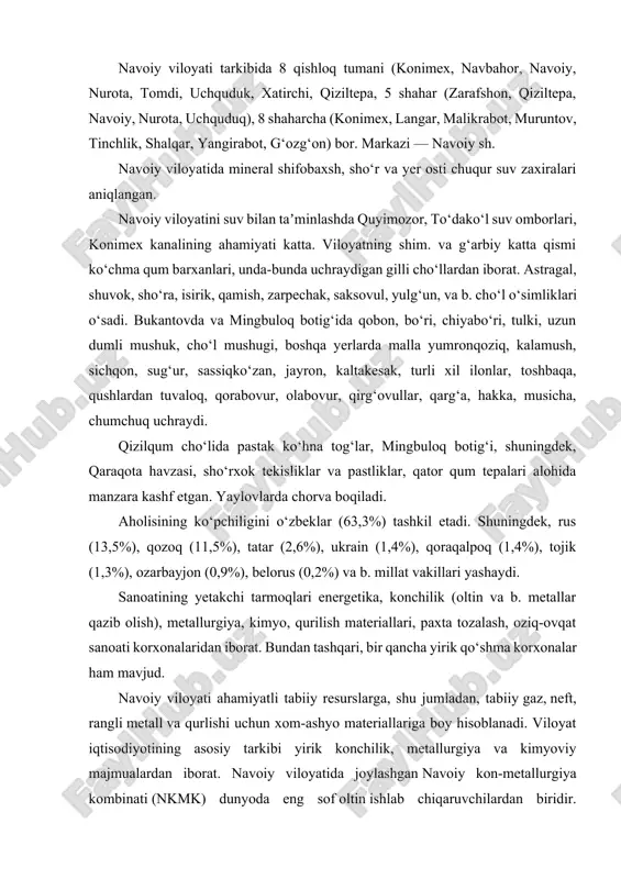 oati korxonalaridan iborat. bundan tashqari, bir qancha yirik qo‘shma korxonalar ham mavjud. navoiy viloyati ahamiyatli tabiiy resurslarga, shu jumladan, tabiiy gaz, neft, rangli metall va qurlishi uchun xom-ashyo materiallariga boy hisoblanadi. viloyat iqtisodiyotining asosiy tarkibi yirik konchilik, metallurgiya va kimyoviy majmualardan iborat. navoiy viloyatida joylashgan navoiy kon-metallurgiya kombinati (nkmk) dunyoda eng sof oltin ishlab chiqaruvchilardan biridir. viloyatda, shuningdek, sement zavodi, kimyo majmui va bir qator yirik sanoat zavodlari faoliyat ko‘rsatmoqda. qishloq xo‘jaligining asosiy mahsulotlari bu paxta va qorako‘l qo‘y mahsulotlaridir. agar kerakli sug‘orish manbalari topilib yo‘lga qo‘yilsa, unda viloyat hududidagi yerlarning 90%ida unumdorlik salohiyati mavjud bo‘ladi. navoiy viloyatidagi temir yo‘llarning uzunligi — 390,7 km, avtomobil yo‘llarning uzunligi— 4,1 ming km (shu jumladan, qattiq qoplamalisi — 3,3 ming km). toshkent— buxoro — turkmanobod, toshkent uchquduq — nukus yo‘nalishlaridagi temir yo‘l liniyalari viloyat hududidan o‘tadi. navoiy, zarafshon, uchquduq sh.larida zamonaviy aeroportlar bor. havo yo‘llari navoiy sh.ni toshkent orkali respublika viloyatlari va 20 …