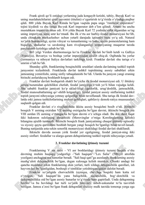 ttirdilar. 534 yilda ular burgundiyani zabt etdilar, 542 yilda vestgotlarning galliyadagi oxirgi yer-lari ham bosib olindi, reynning narigi tomonida esa alemaniya, tyurin-giya, bavariya hamda saks qabilalarining ba’zilari franklarga bo‘ysundi. vi asrning ikkinchi yarmida franklar qirolligi barcha varvar qirolliklari ichida eng katta qirollik edi. ilgari teodorix davrida ostgotlar qo‘lida bo‘l-gan gegemonlik endi franklar qo‘liga o‘tdi. merovinglar sulolasi deb nom chiqargan xlodvig sulolasi o‘zaro urushlar natijasida zaiflashib bordi. ayniqsa bu xlodvigning nevara va evaralari o‘rtasidagi qirq yillik urushda juda bilinib qoldi. qirol dagoberg (629-639-yillar) mamlakatni qisqa vaqt birlashtirib turishiga qaramay, franklar monarxiyasi inqirozga yuz tuta boshladi. qirol davlat yerlarining tobora tarkana qilishi, o‘z askarlariga taqsimlayverishi natijasida uning hokimiyati kuchsizlanib, yer egalarining (yer magnatlarining) hokimiyati kuchayib ketdi. dagoberg o‘lganidan keyin shunday bir davr boshlandiki, 639-751 yillar o‘rtasidagi butun bir davrni o‘sha vaqtdagi kishilarning o‘zlari ham “yalqov qirollar” davri deb atagandilar. vii-viii asrlarda merovinglar faqat nomigagina qirol bo‘lib, ular-ning haqiqiy hokimiyati yo‘q edi. ularning …