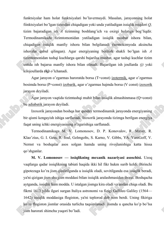 ssiqlik ham modda. u istalgan jismga kira oladi va undan chiqa oladi. bu fikrni 1613 yilda ilgari surgan italiya astronomi va fizigi gallileo galiley (1564— 1642) issiqlik moddasiga flogiston, ya'ni teplorod deb nom berdi. uning fikiriga ko’ra flogiston jismlar orasida turlicha taqsimlanadi. jismda u qancha ko‛p bo‛lsa jism harorati shimcha yuqori bo’ladi. ikkinchi gipotezani 1620 yilda ingliz filosofi r. bekon ilgari surdi. u bolg‛a bilan urilganda temir parchasining qizishiga va jismlar bir-biriga ishqalanganda uchqun hosil bo’lishiga asoslanib, issiqlik jismdagi nihoyatda mayda zarrachalarning ichki harakatidan iborat vajism harorati undagi zarrachalarning harakat tezligi bilan aniqlanadi, degan xulosaga keldi. bu nazariya fanda issiqlikning mexanik nazariyasi degan nom oldi. uni asoslash va rivojlantirishga' rus olimi m.v.lomonosov katta hissa qo’shdi. "juda yaxshi ma'lumki,—deb yozgan edi m v. lomonosov,— issiqlik harakattufayli vujudga keladi: qo’l bir-biriga ishqalanganda isiydi, yog‛och alanga olib ketadi, toshtoshga urilganda uchqun paydo bo’ladi, temirga tez-tez kuchli zarba tushib tursa, qizib ketadi, zarba to’xtatilganda …