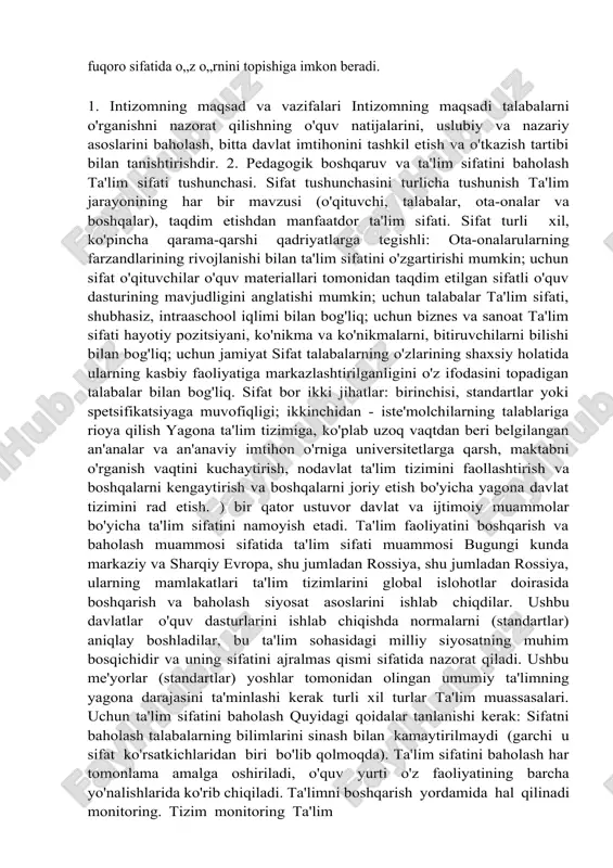aro ta’lim jarayoni bilan integratsiyalashuvini ta’minlaydi, o„quvchilarda xxi asr ko„nikmalarini tarkib toptirish va rivojlantirish, kelgusida ularning ongli ravishda kasb tanlashi, mustaqil hayot va jamiyatda faol fuqoro sifatida o„z o„rnini topishiga imkon beradi. 1. intizomning maqsad va vazifalari intizomning maqsadi talabalarni o'rganishni nazorat qilishning o'quv natijalarini, uslubiy va nazariy asoslarini baholash, bitta davlat imtihonini tashkil etish va o'tkazish tartibi bilan tanishtirishdir. 2. pedagogik boshqaruv va ta'lim sifatini baholash ta'lim sifati tushunchasi. sifat tushunchasini turlicha tushunish ta'lim jarayonining har bir mavzusi (o'qituvchi, talabalar, ota-onalar va boshqalar), taqdim etishdan manfaatdor ta'lim sifati. sifat turli xil, ko'pincha qarama-qarshi qadriyatlarga tegishli: ota-onalarularning farzandlarining rivojlanishi bilan ta'lim sifatini o'zgartirishi mumkin; uchun sifat o'qituvchilar o'quv materiallari tomonidan taqdim etilgan sifatli o'quv dasturining mavjudligini anglatishi mumkin; uchun talabalar ta'lim sifati, shubhasiz, intraaschool iqlimi bilan bog'liq; uchun biznes va sanoat ta'lim sifati hayotiy pozitsiyani, ko'nikma va ko'nikmalarni, bitiruvchilarni bilishi bilan bog'liq; uchun jamiyat sifat talabalarning o'zlarining shaxsiy holatida ularning …