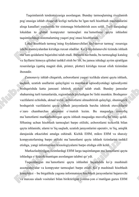an ma`lum masofada o`rnatilgan bo`lsa, ma`lumotlarni uzatish uchun telefon aloqa kanallarini ishlatilishi talab qilinadi. kompyuter hisoblash tarmog`i – taqsimlangan ma`lumotlarni qayta ishlash talabini qanoatlantiradigan kompyuter va terminlarini aloqa kanallari yordamida yagona tizimga ulaydigan kompyuter va terminal to`plamidir. dunyoda yirik hisoblash tarmoqlarining umumiy soni bir necha yuz tarmoqqa etgan, ularning tanilganlari quyidagilar: · telnet (aqsh) – 1974 yil eng yirik tarmoqlardan hisoblanadi. x.25, shdc, 3270, 2780/3780 asinxron protokollarni quvvatlaydi. ma`lumotlarni uzatish tezligi 56 kb/c gacha. 1988 yilda us sprint tarmoq tarkibiga kirgan. · tynnet (aqsh) – 1977 yildan boshlab ishga tushirilgan. 68 mamlakatni qamrab olgan. x.25, x.75, bcs, hasp, x. pc va mnp asinxron bog`lanadigan protokollarni quvvatlaydi. uzatish tezligi 56 kb/s gacha. · ―sprint-set ‖ – 1990 yilda barpo etilgan. sp ―sprint-set`‖ va po ―tsentral`no`y telegraf‖ ma`lumotlarni uzatish va hujjatni almashtirish tarmog`i bo`lib, xalqaro tarmoqqa chiqishni ta`minlaydi. · relkom – bu tarmoq tarkibiga uzellar kirib, sngning 80 ta shaharlarida joylashgan. · …