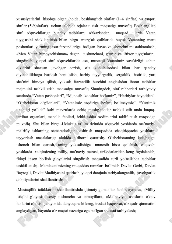 qsadga muvofiq. shu bilan birga:-uzluksiz ta’lim tizimida o‘quvchi yoshlarda ma’naviy-ma’rifiy ishlarning samaradorligini oshirish maqsadida chaqiriqqacha yoshlarni tayyorlash masalalariga alohida e’tiborni qaratish;- o‘zbekistonning kelajagiga ishonch bilan qarash, uning yuksalishiga munosib hissa qo‘shish, o‘quvchi yoshlarda xalqimizning milliy, ma’naviy merosi, urf-odatlaridan keng foydalanish, fidoyi inson bo‘lish g‘oyalarini singdirish maqsadida turli yo‘nalishda tadbirlar tashkil etish;- mamlakatimizning muqaddas ramzlari bo‘lmish davlat gerbi, davlat bayrog‘i, davlat madhiyasini qadrlash, yuqori darajada tarbiyalanganlik, javobgarlik qobiliyatlarini shakllantirish; -mustaqillik tafakkurini shakllantirishda ijtimoiy-gumanitar fanlar, ayniqsa, «milliy istiqlol g‘oyasi: asosiy tushuncha va tamoyillar», «ma’naviyat asoslari» o‘quv fanlarini o‘qitish jarayonida dunyoqarashi keng, irodasi baquvvat, o‘z qadr-qimmatini anglaydigan, hayotda o‘z nuqtai nazariga ega bo‘lgan shaxsni tarbiyalash; -«vatanparvarlik» oyligi davomida maktablarda o‘tkazilayotgan ertalabki saf-lanishda o‘quvchi-yoshlarga “vatan himoyachilari” kuni haqida alohida ma’lumotlar berish, safda turish va yurish mashqlarini o‘tkazish, sog‘lom va barkamol avlodni vatan himoyasiga tayyorlab borish, ular qalbida sodiqlik, vatanparvarlik va fidoiylik tuyg‘ularini shakllantirish, ogoh va ziyrak bo‘lish, favqulodda vaziyatlarga tayyor turish mas’uliyatini anglatish, davlatimiz …