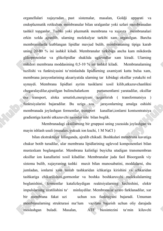 xam urganilgan. barcha membranalarda kutblangan lipidlar mavjud bulib, membrananing tipiga karab uning 20-80 % ini iashkil kiladi. membranalar tarkibiga ancha kam mikdorda glikoproteinlar va glikolipidlar shaklida uglevodlar xam kiradi. ularning mikdori membrana moddasining 0,5-10 % ini tashkil kiladi. membranalarning tuzilishi va funktsiyasini ta‘minlashda lipidlarning axamiyati katta bulsa xam, membrana jarayonlarining aksariyatida ularning tar kibidagi oksillar yetakchi rol uynaydi. membrana lipidlari ayrim tusiklarni xosil kilib,utkazuvchanlikni chegaralaydilar,ajratilgan bulimchalarkom partamentlarni yaratadilar, oksillar esa transport, aloka urnatish,energiyani uzgartirish ( transformatsiya ) funktsiyalarini bajaradilar. bu uziga xos jarayonlarning amalga oshishi membranada joylashgan fermentlar, transport kanallari,ionlarni kontsentratsiya gradientiga karshi utkazuvchi nasoslar ishi bilan boglik. membranadagi oksillarning bir gruppasi uning yuzasida joylashgan va mayin ishlash usuli (masalan, yuksak ion kuchi, 1 m nacl ) bilan ekstraktsiya kilinganda, ajralib chikadi. boshkalari membrana kavatiga chukur botib turadilar, ular membrana lipidlarining uglevod komponentlari bilan mustaxkam boglanganlar. membrana kalinligi buyicha utadigan transmembran oksillar ion kanallarini xosil kiladilar. membranalar juda faol bioorganik …