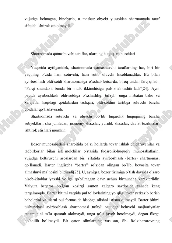o hisob-kitoblar yaxshi yo`lga qo`yilmagan davr uchun birmuncha xarakterlidir. valyuta beqaror bo`lgan xozirgi zamon xalqaro savdo­sida yanada keng tarqalmoqda. barter bitimi vaqtida pul to`lovlarining yo`qligi tovar yetkazib berish baholarini va ularni pul formasida hisobga olishni istisno qilmaydi. barter bitimi tushunchasi ayirboshlash shartnomasi tufayli vujudga keluvchi majburiyatlar mazmunini to`la qamrab ololmaydi, unga to`la javob berolmaydi, degan fikrga qo`shilib bo`lmaydi. bir qator olimlarning xususan, sh. ro`zinazarovning tadqiqotlarida barter haqida salmoqli fikr yuritiladi. nazarimizda, barter tushunchasi ayirboshlash shartnomasini o`zida aks ettira oladi. yuqorida ko`rsatilganidek, shartnomada taraflar sifatida jismoniy va yuridik shaxslar qataashishi mumkin. yuridik shaxslarning bu boradagi faoliyatlari o`zbekiston respublikasi prezidentining 1993 yil 9 iyuldagi pf-616-sonli “barter asosida amalga oshiriladigan eksport-import operatsiyalari bo`yicha tartib buzilishlari va suiiste`molliklarga chek qo`yish to`g`risida”gi farmoni bilan mustahkamlangan. unga ko`ra, kelishib olingan miqdordagi bir tovarni boshqa bir tovarga o`zaro hisob-kitoblarni valyutada amalga oshirmasdan almashtarishni nazarda tutuvchi shartnoma barter shartnomasi hisoblanadi. shartnomada o`zaro yetkazib beriladigan tovarlarning miqdori va qiymati …