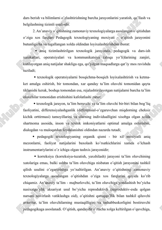 ogik jarayon, ta’lim beruvchi va ta’lim oluvchi bir-biri bilan bog’liq faoliyatini, differensiyalashganlik (differensial-o’zgaruvchan miqdorning cheksiz kichik orttirmasi) tamoyillarini va ularning individualligini xisobga olgan xolda shartnoma asosida, inson va texnik imkoniyatlarni optimal amalga oshirishni, dialogdan va muloqatdan foydalanishni oldindan nazarda tutadi; pedagogik texnologiyaning organik qismi - bir xil moxiyatli aniq mezonlarni, faoliyat natijalarini baxolash ko’rsatkichlarini xamda o’lchash instrumentariylarini o’z ichiga olgan tashxis jarayonidir; korreksiya (korreksiya-tuzatish, yaxshilash) jarayoni ta’lim oluvchining xatolariga emas, balki ushbu ta’lim oluvchiga nisbatan o’qitish jarayonini tashkil qilish usulini o’zgartirishga yo’naltirilgan. an’anaviy o’qitishning zamonaviy texnologiyalarga asoslangan o’qitishdan o’ziga xos farqlarini quyida ko’rib chiqamiz. an’anaviy ta’lim - majburlovchi, ta’lim oluvchiga yondashish bo’yicha nasixatgo’ylik aksariyat usul bo’yicha reproduktivli (reproduktiv-esda qolgan narsani tasvirlash vatiklashga oid), o’qitishni qattiqqo’llik bilan tashkil qiluvchi avtoritar, ta’lim oluvchilarning mustaqilligini va tashabbuskorligini bostiruvchi pedagogikaga asoslanadi. o’qitish, qandaydir o’rtacha xolga keltirilgan o’quvchiga, uni bilimlarni o’zlashtirishiga va qayta tiklashiga yo’naltirilgan. o’qish - eslab qolish funksiyasi, o’qitish esa - yetakchi faoliyat. …