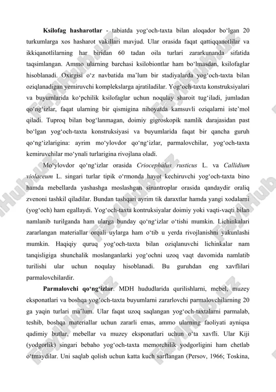 urli taxta tokchalari, turli buyumlarning yog‘och hattoki buxgalteriya scheti ramkalarini ham zararlaydi. parmalovchilar pollarning chaspakgiga, deraza tokchasi, deraza romlari, pol va shift tо‘sinlari, yog‘och uylarining devorlariga joylashib oladilar. bunda tо‘sin faqat xona tomondan zararlanadi. parmalovchilarga qarshi kurash lichinkalarining yashirin hayot kechirishi tufayli juda qiyindir. buyumlarni fumigatsiya qilish bilangina, ularni ishonchli himoyalash mumkin. yana bir ma’qul usullardan biri, qish faslida buyumlarni 3-5 sutka davomida -200sdan -250s gacha muzlatishdir, natijada lichinkalar nobud bо‘ladi. kurash choralari nihoyat murakkab bо‘lganligi tufayli proflaktik chora –tadbirlar muhim ahamiyat kasb etadi. kо‘pchilik hollarda parmalovchilar binolarga eski yog‘och buyumlar orqali о‘tishini hisobga olgan holda, bunday buyumlarni binolarga kiritishdan oldin yaxshilab nazorat qilish, kerak bо‘lganda ularni maxsus kameralarda fumigatsiyalash lozimdir. parmalovchilar qо‘ng‘izlarining binolarga uchib kirishi ikkinchi yо‘li ochiq derazalar orqali kuzatiladi. buning oldini olish uchun derazaga 1,5 mm katakli metall tо‘r о‘rnatishdir . termitlar (isoptera) mayda yoki о‘rta о‘lchamli, odatda yorug‘likdan о‘zini olib qochadigan va yerda, yog‘och-taxta yoki kartonsimon …