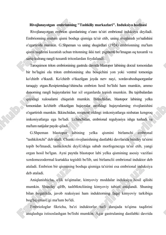 ashkilotchi" deb atadi. chunki rivojlanishning dastlabki davrlarida bunday ta'sirni topib bo'lmasdi, tashkilotchi deyiushiga sabab morfogenezga ta'sir etib, yangi organ hosil bo'lgan. ayni paytda blastopor labi yelka qismining asosiy vazifasi xordomezodermal kurtakka tegishli bo'lib, uni birlamclii embrional induktor deb ataladi. embrion bir qismining boshqa qismiga ta'sirini esa embrional induksiya deb ataladi. aniqlanishicha, o'lik to'qimalar, kimyoviy moddalar induksiya hosil qilishi mumkin. shunday qihb, tashmotcliining kimyoviy tabiati aniqlandi. shuning bilan birgalikda, javob reaksiyasi ham induktorning faqat kimyoviy tarkibiga bog'hq emasugi ma'lum bo'ldi. embriologlar fikricha, ba'zi induktorlar turli darajada to'qima taqdirini aniqlashga ixtisoslashgan bo'lishi mumkin. agar gastrulaning dastlabki davrida blastopor labining yelka qismi ko'chirib o'tkazilsa, oldingi miya taraqqiy etadi. agar gastrulaning keyingi davrida blastopor labining yelka qismi ko'chirib o'tkazilsa, orqa miya va mezodermal to'qima hosil bo'ladi. shuningdek, nukleoproteinlar, neytrallovchi oqsillar mezoderma hosil bo'lishiga ta'sir etuvchi omil hisoblanadi. agar ana shu ikki induktor qo'shilsa, yaxshi taraqqiy etgan embrion hosil bo'ladi. boshqa induktorlar maxsus bo'lmagan ta'sir …