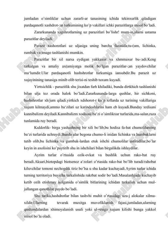ishlaydilar. ayrim turlar o’rtasida ozik-ovkat va bushlik uchun rako-bat ruy beradi.aksari,biotopdagi biotsenoz a‘zolari o’rtasida rako-bat bo’lib turadi/rahobat kiluvchilar tomoni nechogdik tiriz bo’lsa u shu kadar kuchayadi.ayrim turlar ichida turning territoriya buyicha tarkalishida rakrbat sodir bo’ladi.masalanhjuda kuchayib ketib ozih etishmay kolganida o’simlik bitlarining ichidan tarkalish uchun mul-jallangan qanotlilar paydo bo’ladi. shu tarika,hashdrotlar bilan tashvhi muhit o’rtasidagi uza-j alokalar xilma-xildir.ularning tevarak muxitga muvofiklanish fajasi,jumladan,ularning qushandalardan xhimoyalanish usuli yoki ul-•zsiga xujum kilishi bunga yakkol misol bo’la oladi. himoyalanish xhujum khlishning ikki xili: passiv va aktiv -sullari mavjud. passiv xiliga tananing himoyalanish rangi mansubdir, bun-a xashoratni u yashaydigan muxhtdan ajratish kiyin bo’ladi, mimikriya - rang va shakl jixatidan boshkha yaxshi x(imoyalan-•sh (zaharli/chakhadigan) x(ashardt turlariga uxshashlik xhodisasinm de-lladi. aktiv xiliga chaqadigan nayzasidan foydalanish ;ansubdir. ko’pchilik pardaqanotlilarda ana shunday xhmoyalanish vosi-}alari bo’ladi, shular yordamida boshha organizmga zaxharli bez modda-:i yuboriladi.shu bilan birga ko’pgina xаsharotlar teri va anal bez-aridan kulansa xidli modda ajratishadi.bunda ular xhmoyalanish uchun .(emiradigan …
