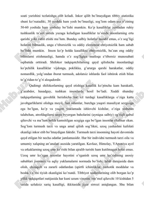 ishi ham kutilmagan holat emas. uzoq umr ko’rgan insonlar hayotini o’rganish uzoq umr ko’rishning asosiy sabablari jismoniy va aqliy yuklamalarni normada bo’lishi, talab darajasida dam olish, chiniqish va zararli odatlardan (spirtli ichimliklar, narkotik moddalar va boshk.) o’zni tiyish ekanligini ko’rsatdi. tibbiyot xodimlarining olib borgan ko’p yillik tadqiqotlari natijasida har kuni uzum vinosini iste’mol qiluvchi 10 kishidan 5 tasida uzluksiz sariq kasalligi, ikkitasida jigar sirrozi aniqlangan. shu bilan birgalikda tadqiqot olib borilgan kishilardan zararli odatga ega bo’lmaganlarida organizmni yashartiruvchi tabiiy vositalar chiniqish va davriy (hech bo’lmaganda bir kunga) ochiqishligi ma’lum bo’lgan. bunday tashqari uzoq umr ko’ruvchi insonlarda olib borilgan tadqiqotlar kunlik iste’mol qilinadigan ovqatlar tarkibida sho’rtak sut, pishloq vegetirian ovqatlar (tarkibida genetik apparatni qarish jarayonini sekinlashtiruvchi a, s, e, r vitaminlar mavjud bo’lgan meva va sabzavotlar, ko’kat) iste’mol qilish ham foydali ekanligini ko’rsatdi. uzoq umr ko’ruvchi insonlarning kunlik iste’molida o’tli (myata, dushisa, tarxun va boshqa) chaylarni mavjudligi ham qiziqarli holdir. tibbiy …