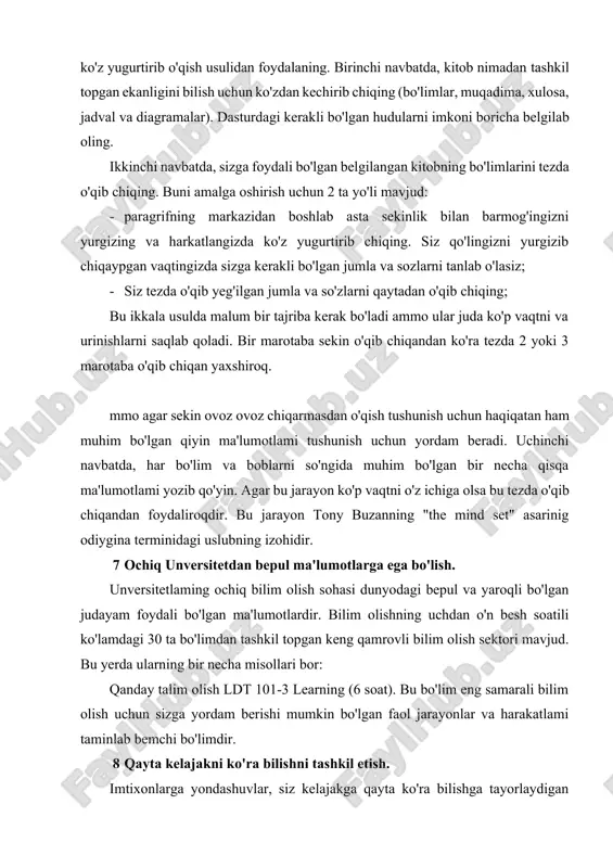 beradi. uchinchi navbatda, har bo'lim va boblarni so'ngida muhim bo'lgan bir necha qisqa ma'lumotlami yozib qo'yin. agar bu jarayon ko'p vaqtni o'z ichiga olsa bu tezda o'qib chiqandan foydaliroqdir. bu jarayon tony buzanning "the mind set" asarinig odiygina terminidagi uslubning izohidir. 7 ochiq unversitetdan bepul ma'lumotlarga ega bo'lish. unversitetlaming ochiq bilim olish sohasi dunyodagi bepul va yaroqli bo'lgan judayam foydali bo'lgan ma'lumotlardir. bilim olishning uchdan o'n besh soatili ko'lamdagi 30 ta bo'limdan tashkil topgan keng qamrovli bilim olish sektori mavjud. bu yerda ularning bir necha misollari bor: qanday talim olish ldt 101-3 learning (6 soat). bu bo'lim eng samarali bilim olish uchun sizga yordam berishi mumkin bo'lgan faol jarayonlar va harakatlami taminlab bemchi bo'limdir. 8 qayta kelajakni ko'ra bilishni tashkil etish. imtixonlarga yondashuvlar, siz kelajakga qayta ko'ra bilishga tayorlaydigan kurslardan barcha ma'lumotlami tashkil etishga muhtoj bo'lasiz. albatta eng yaxshisi siz buni o'zin-ggiz qilishinggiz kerak, ammo bu boshlash uchun kech emas. …