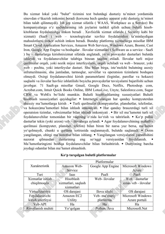 ;  resurslarni birlashtirish – xizmat ko‘rsatuvchi provayderlarning ko‘plariga xizmat ko‘rsatish uchun iste’molchilar o‘rtasida quvvatlarni dinamik ravishda qayta ishash maqsadida resurslarniyagona pulga (pool) birlashtiradi;  elastiklik – xizmatlar istalgan vaqtda taqdim etilishi, kengaytirilishi, torayishi, yetkazib beruvchi bilan o‘zaro aloqada bo‘lmagan holda, qo‘shimcha xarajatlarsiz avtomatik rejimda taqdim etilishi mumkin;  iste’molhisobi – xizmat ko‘rsatuvchi provayder iste’mol qilingan resurslarni avtomatik ravishda ma’lum bir abstraktsiya darajasida avtomatik ravishda hisoblab chiqadi (masalan, saqlangan ma’lumotlar miqdori, o‘tkazish qobiliyati, foydalanuvchilar soni, tranzaksiyalar soni) va shu ma’lumot asosida iste’molchilarga taqdim etilayotgan xizmatlar hajmini hisoblab chiqadi. 1.5.3. bulutli hisoblash xizmatlarini yetkazib berish modellari bulutli joylashtirish modellari joylashtirish modeliga ko‘ra, bulutlar xususiy, ommaviy va gibridga bo‘linadi [15,16]. 67 xususiy bulut (private cloud). bular ichki bulut infratuzilmasi va korxona xizmatlari. ushbu bulutlar korporativ tarmoq ichida joylashadi. tashkilot shaxsiy bulutni mustaqil ravishda boshqarishi yoki tashqi pudratchiga boshqaruvni tayinlashi mumkin. ushbu turdagi bulut faqat bitta kompaniya uchun ajratilgan manbalarni taqsimlashni o‘z ichiga …