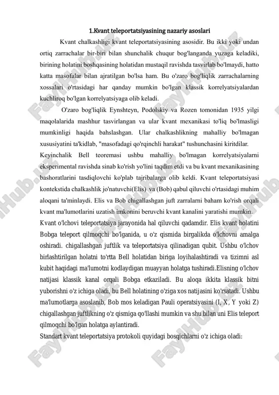 a b zarrachalari o'ralish holatiga keltiriladi. 2. o‘lchash: birinchi zarrachaning kvant holati o‘lchanadi va bu haqdagi ma’lumot klassik kanal orqali uzatiladi. 3. qayta tiklash: ikkinchi zarrachaning holati ushbu klassik ma’lumot yordamida o‘zgartiriladi, natijada birinchi zarrachaning asl kvant holati tiklanadi. 5. klassik va kvant aloqaning birlashuvi kvant teleportatsiyasini amalga oshirishda kvant kanal (o‘ralish orqali aloqa) va klassik aloqa (ma'lumot uzatish uchun) birgalikda ishlaydi. bu kvant teleportatsiyasining asosiy cheklovidir, chunki klassik aloqa tezligi yorug'lik tezligidan oshib keta olmaydi. 6. matematik modeli matematik jihatdan kvant teleportatsiyasi quyidagicha izohlanadi: 1. uchta zarracha ishtirok etadi:zarrachalardan biri a (uzatiladigan holat).zarrachalar b va c (o‘ralish hosil qilgan juftlik). 2. kvant holati ifodasi:a zarrachaning holati: o'ralish 3. jarayon:a va b birgalikda o‘lchanadi va natija klassik kanal orqali uzatiladi.ushbu ma'lumotdan foydalangan holda c zarrachaning holati o‘zgartiriladi, natijada a zarrachaning asl holati tiklanadi. 7. nazariy cheklovlar no-kloning teoremasi: kvant holatlarini nusxalash imkonsizligi sababli, kvant teleportatsiyasi faqat holatni "ko'chirish" imkonini beradi, …