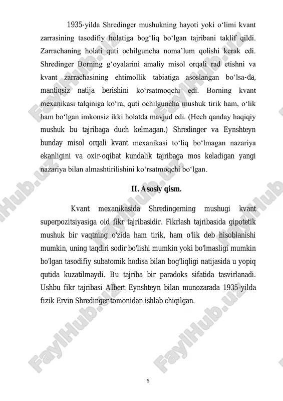 sida bo‘lishini aytib o‘tgan. bu g‘oyani yanada tushuntirish uchun shredinger katta miqyosli tizimni qanday qilib superpozitsiya holatiga keltirish mumkinligini tasvirlab berdi, bunda tizim kvant zarrachasining superpozitsiyasiga bog‘liq edi. u temir qafas ichidagi mushuk bilan bog‘liq holatni taklif qilgan, bunda mushukning hayoti yoki o‘limi radioaktiv atomning holatiga, ya’ni uning parchalanib radiatsiya chiqarishiga yoki chiqarishiga bog‘liq edi. shredingerning so‘zlariga ko‘ra, kopengagen talqini mushukni kuzatilgunga qadar bir vaqtning o‘zida ham tirik, ham o‘lik holatda bo‘lishini anglatadi. shredinger esa "o‘lik va tirik mushuk" tushunchasini jiddiy imkoniyat sifatida ilgari surmoqchi emas edi; aksincha, bu misol yordamida kvant mexanikasining mavjud talqinlari absurd ekanligini ko‘rsatishni maqsad qilgan edi. u bu yerda reductio ad absurdum (mantiqsizlikka olib boruvchi dalil) usulidan foydalangan edi. shredinger davridan buyon fiziklar tomonidan kvant mexanikasi matematikasining turli talqinlari ilgari surilgan bo‘lib, ba’zilari “tirik va o‘lik” mushuk superpozitsiyasini haqiqiy deb hisoblagan, boshqalari esa uni rad etgan. dastlab kopengagen talqiniga qarshi tanqid sifatida taklif qilingan bo‘lsa-da …