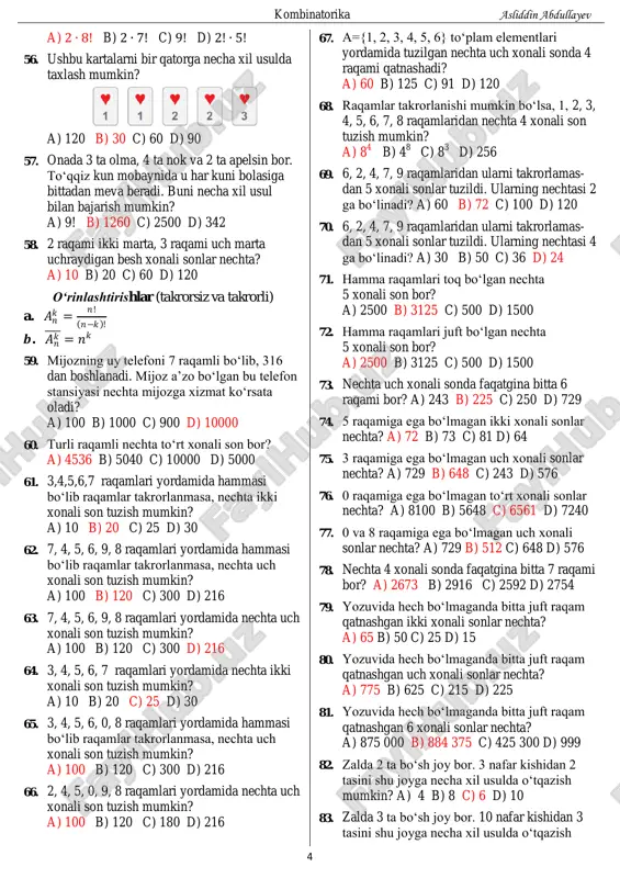 joylashtirishi mumkin? a) 6! b) 120 c) 240 d) 60 54. firdavsda 2 ta fizika va 4 ta matematika kitoblari bor. firdavs matematika kitoblari yonma-yon boʻlishi sharti bilan bu 6 kitobni jami necha xil usulda joylashtirishi mumkin? a) 6! b) 144 c) 120 d) 60 55. 1, 2, 3, ..., 9 raqamlaridan ularni takrorlamay tuzilgan 9 xonali sonlar ichida 2 va 5 raqamlari yonma-yon turadiganlari nechta? kombinatorika asliddin abdullayev 4 a) 2 ∙ 8! b) 2 ∙ 7! c) 9! d) 2! ∙ 5! 56. ushbu kartalarni bir qatorga necha xil usulda taxlash mumkin? a) 120 b) 30 c) 60 d) 90 57. onada 3 ta olma, 4 ta nok va 2 ta apelsin bor. toʻqqiz kun mobaynida u har kuni bolasiga bittadan meva beradi. buni necha xil usul bilan bajarish mumkin? a) 9! b) 1260 c) 2500 d) 342 58. 2 raqami ikki marta, 3 raqami uch marta uchraydigan …