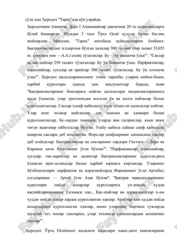 тенг —а.а.) солиқ тўлаганлар. бу —ўн иккинчи ўлка"2. "саклар ва кас-пийлар 250 талант тўлаганлар. бу ўн бешинчи ўлка. парфияликлар, хорасмийлар, суғдлар ва орийлар 300 талант тўлаганлар. бу ўн олтинчи ўлка"3. ҳеродот аждодларимизнинг этник таркиби, уларни кийим-боши, ҳарбий қуроллари ҳақида ҳам маълумотлар беради, яъни "бақтрияликларнинг бошларига кийган қалпоқлари мидияликларникига жуда ўхшаган, улар тростникдан ясалган ўқ ва калта найзалар билан қуролланганлар. саклар (скиф қабиласи) узун чўққи-ли қалпоқлар кийган. улар кенг чолвор кийганлар, сак камони ва ханжари билан қуролланганлар. бу-лардан ташқари, уларда яна сагарислар, яъни икки тиғли жанговар ойболталар бўлган. ушбу қабила (айнан скиф қабиласи) амиргия саклари деб номланган. форслар скифларнинг ҳаммасини саклар деб атайдилар. бақтрияликлар ва сакларнинг сардори гистасп —доро ва кирнинг қизи атоссанинг ўғли бўлган4". "парфияликлар, хорасмийлар, суғдлар, ган-дарийлар ва дадиклар бақтрияликларнинг қуролла-рига ўхшаган яроғ-аслахалар билан ҳарбий юришга кирганлар. уларнинг йўлбошчилари: парфиялик ва хорасмийларда фарнакнинг ўғли артабаз; суғдларники — артей ўғли азан бўлган". "бақтрия чавандозларининг қуроллари пиёда аскарлар қуролларига ух-шаган, худди …