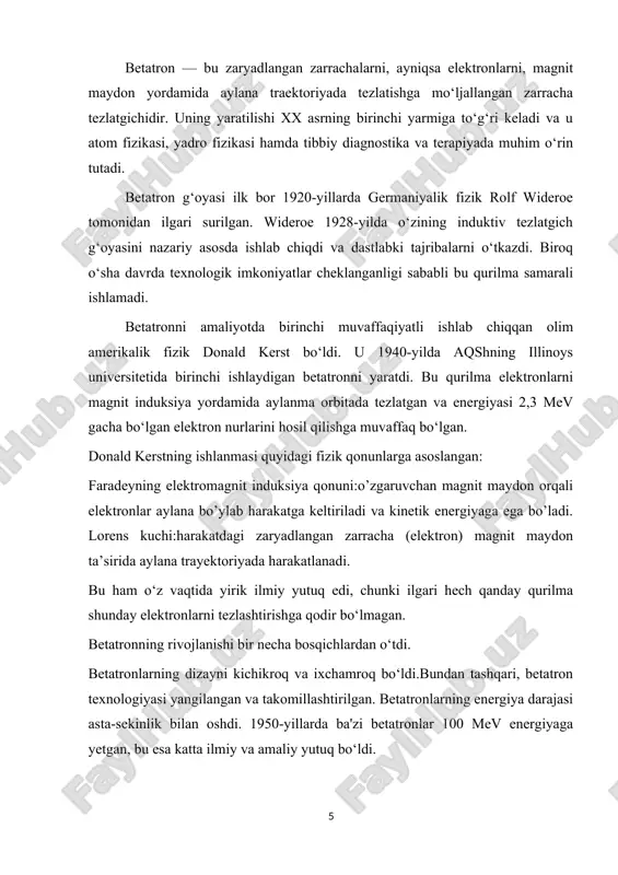 kat elektronlarga energiya beradi. elektronlarning tezligi ortadi va ular kuchli magnit maydonidan foydalanib, tezlashadi. energiya ortishi: elektronlar magnit maydonida aylana harakatlanishda davom etadi, shu bilan ularning energiyasi ortadi. elektronlarning energiyasi oshgani sayin, ular yuqori tezlikka chiqadi va bu jarayon doimiy ravishda davom etadi. elektronlarning energiyasini oshirish uchun betatronning magnit maydonida o‘zgaruvchanliklar kiritiladi, bu esa elektronlarni yuqori tezlikda harakatlantirishga imkon beradi. 10 2.4-rasm 1)elektronlar vakuumli kamerada doira bo’ylab harakatlanadi. 2)magnit o’ramlar hisobiga doira ichida magnit maydon hosil qilinadi. 3)bu maydon vaqt bo’yicha o’zgarib turadi va o’zgaruvchan magnit maydoni hisobiga elektr maydonni hosil qiladi. 4)elektr maydon elektronlarga energita beradi, ya’ni ularni tezlashtiradi. 5)magnit maydonning roli: 1.tezlashtirish uchun elektr maydonini hosil qiladi. 2.shu bilan birga elektronlarni orbitadan chiqib ketmasligi uchun ularni doirada saqlab turadi. 6)elektronlar to’liq aylana bo’ylab harakatlanib har bir aylanishda energiya ortadi. 11 2.3.tibbiyotda qo’llanilishi betatronning tibbiyotda qo‘llanilishi, ayniqsa, radioterapiya (radiatsiya yordamida davolash) sohasida juda muhim ahamiyatga ega. yuqori energiyali elektronlar …