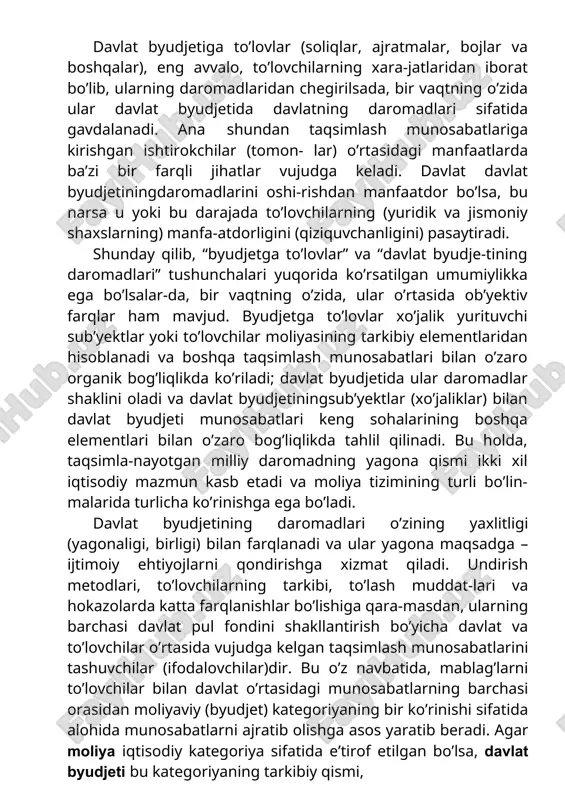tida gavdalanadi. ana shundan taqsimlash munosabatlariga kirishgan ishtirokchilar (tomon- lar) o’rtasidagi manfaatlarda ba’zi bir farqli jihatlar vujudga keladi. davlat davlat byudjetiningdaromadlarini oshi-rishdan manfaatdor bo’lsa, bu narsa u yoki bu darajada to’lovchilarning (yuridik va jismoniy shaxslarning) manfa-atdorligini (qiziquvchanligini) pasaytiradi. shunday qilib, “byudjetga to’lovlar” va “davlat byudje-tining daromadlari” tushunchalari yuqorida ko’rsatilgan umumiylikka ega bo’lsalar-da, bir vaqtning o’zida, ular o’rtasida ob’yektiv farqlar ham mavjud. byudjetga to’lovlar xo’jalik yurituvchi sub’yektlar yoki to’lovchilar moliyasining tarkibiy elementlaridan hisoblanadi va boshqa taqsimlash munosabatlari bilan o’zaro organik bog’liqlikda ko’riladi; davlat byudjetida ular daromadlar shaklini oladi va davlat byudjetiningsub’yektlar (xo’jaliklar) bilan davlat byudjeti munosabatlari keng sohalarining boshqa elementlari bilan o’zaro bog’liqlikda tahlil qilinadi. bu holda, taqsimla-nayotgan milliy daromadning yagona qismi ikki xil iqtisodiy mazmun kasb etadi va moliya tizimining turli bo’lin-malarida turlicha ko’rinishga ega bo’ladi. davlat byudjetining daromadlari o’zining yaxlitligi (yagonaligi, birligi) bilan farqlanadi va ular yagona maqsadga – ijtimoiy ehtiyojlarni qondirishga xizmat qiladi. undirish metodlari, to’lovchilarning tarkibi, to’lash …