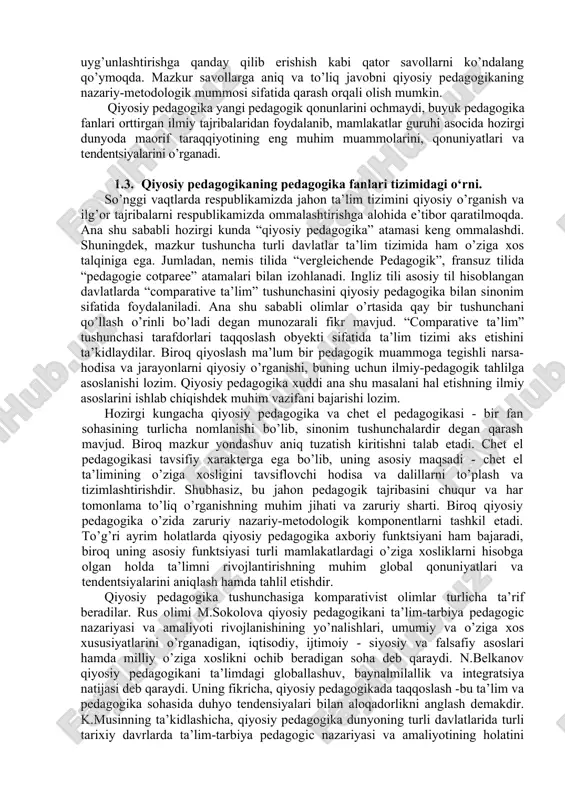 ari: 1. mutaxasislarning chet el tajribasini o’rganishlarini yengillashtirish maqsadida pedagogik hujjatlardagi atama va tushunchalarni unifikatsiyalash va tartibga solish. 2. turli ta’lim modellari va talim sohasida amalga oshirilayotgan siyosiy islohotlarni taqqoslash. 3. kelgusida ta’limni rivojlantirishning istiqbolli va ishonchli yo’llarini bashoratlash. 4. ta’lim tizimini rivojlantirishning strategik rejasini ishlab chiqish. 1.3. qiyosiy pedagogikaning boshqa pedagogika fanlaridan farqi. qiyosiy pedagogika birinchi navbatda didaktika, tarbiya nazariyasi va amaliyoti, pedagogika tarixi kabi fanlar bilan bog’liq. pedagogika tarixi turli tarixiy davrlarda ta’limning rivojlanish masalalarini vertikal qiyoslab o’rgansa, qiyosiy pedagogikaning predmeti turli davlatlardagi ta’lim tizimini bitta davr ichida o’rganish, ya’ni gorizontal qiyoslashdir. “vertikal” va “gorizontal” yondashuvlar birikmasi esa ko’rilayotgan muammoni to’liq, chuqur tavsiflashga imkon beradi. shuningdek, qiyosiy pedagogik fanlarga oid bo’lgan falsafa, sotsiologiya, xronologiya, iqtisodiyot kabi fan sohalari bilan ham bog’liq. bugungi kunda fanning pedagogika, qiyosiy pedagogika sohalarida falsafaning metodologik fimksiyalari tan olingan, zero falsafa pedagogik tajribani anglashda va pedagogik konsepsiyalarni yaratishda nazariy maslak hisoblanadi. undan tashqari qiyosiy …
