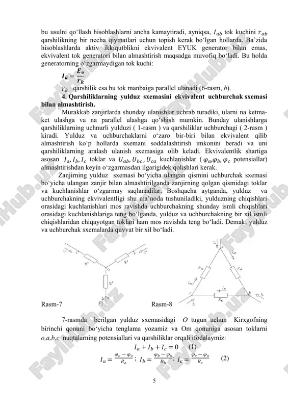onuni bo‘yicha tenglama yozamiz va om qonuniga asosan toklarni o,a,b,c nuqtalarning potensiallari va qarshiliklar orqali ifodalaymiz: (1) ; ; (2) (3) (4) 8-rasmda berilgan uchburchak sxemasidagi a tugun uchun kirxgofning birinchi qonuniga asosan tenglama yozamiz va om qonuniga asosan toklarni a,b,c nuqtalarning potensiallari va qarshiliklar orqali ifodalaymiz (5) 7-rasm va 8-rasmlardagi yulduz va uchburchak sxemalari bir-biriga ekvivalent bo‘lishlari uchun ularning a nuqtalari (chiqishlari) orqali kirayotgan toklari bir-biriga teng bo‘lishlari kerak ( b va c nuqtalarning toklari ham xuddi shu qoidaga bo‘ysunadilar). ya’ni (4) formula bilan aniqladigan yulduz sxemaning toki (5) formula bilan aniqlanadigan uchburchak sxemaning tokiga teng bo‘lishi kerak. (4) va (5) formulalar doim bir-biriga teng bo‘lishi uchun bu formulalardagi () va () ifodalarning oldidagi koeffitsientlar ham mos ravishda bir-birlariga teng bo‘lishlari kerak. (4) va (5) formulalardagi () ifodalarning oldidagi koeffitsientlarni bir-birlariga tenglab, ni aniqlaymiz (4) va (5) formulalardagi () ifodalarning oldidagi koeffitsientlarni bir-birlariga tenglab, ni aniqlaymiz. 7-rasmva 8-rasmlardagi yulduz …