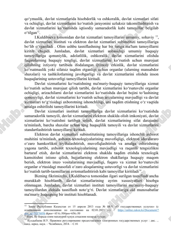 cha ilk davlat xizmatini koʻrsatuvchi markaz yoʻlga qoʻyilgan. tadqiqotchi fikricha, xix asrga kelibgina davlat institutiga mahsulot ishlab chiqaruvchi emas, balki xizmat koʻrsatuvchi institut sifatida qarash vujudga kela boshladi. rossiya federasiyasida elektron davlat xizmatlarini koʻrsatishning tarixini tadqiq etgan olima e.darmilova davlat rahbari va hukumat tomonidan qabul qilingan elektron hukumat konsepsiyalari asosida bosqichlarga boʻlib oʻrgangan. davlat xizmatlarini koʻrsatishni davrlashtirish muhim ahamiyatga ega. davrlashtirishda asosiy e'tibor qaratiladigan jihat birinchidan, davlat xizmatlarini koʻrsatuvchi multifunksional markazlarning tashkil etilishi, ikkinchidan davlat xizmatlarini raqamlashtirishning asosiy shart sifatida belgilanishi maqsadga muvofiq. davlat xizmatlarini raqamlashtirish tendensiyalarini oʻrgangan olima i. zemskova davlat xizmatlarini raqamli transformasiyalanishdan oldingi davrni “klassik” davr deb ataydi . fikrimizcha, “klassik” davrdan “raqamli” davrga oʻtish nafaqat davlat xizmatlarini avtomatlashtirish, balki davlat organlarining ish uslubini mijozlarga yoʻnaltirilgan yondashuv sifatida oʻzgartirish deb hisoblash mumkin. davlat xizmatlarini koʻrsatishning standartlarini tadqiq etgan olim v.tambovsev qayd etishicha, davlat xizmatlarini koʻrsatuvchi organlar faoliyati yangi davlat boshqaruvi konsepsiyasi asosida samaradorligi va xizmat sifatini oshirish …