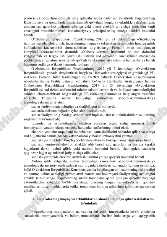 etishning taqiqlanishi; sudga hurmatsizlik yoki muayyan ishlarni xal qilishga aralashganlik, sudyalar daxlsizligini buzganlik uchun javobgarlik; sudyaga davlat hisobidan uning yuksak maqomiga munosib moddiy va ijtimoiy ta’minot berish ta’minlanadi. o‘zbekiston respuolikasi prezidentining 2017 yil 7 fevraldagi pf-4947son farmoni bilan tasdiqlangan «2017-2021 yillarda o‘zbekiston respublikasini rivojlantirishning beshta ustuvor yo‘nalishi bo‘yicha harakatlar strategiyasini «xalq bilan muloqot va inson manfaatlari yili»da amalga oshirishga oid davlat dasturi»ning ikkinchi yo‘nalishi qonun ustuvorligini va sudning chinakam mustaqilligini ta’minlash chora-tadbirlarini nazarda tutadi. jumladan, o‘zbekiston respublikasi prezidentining 2017 yil 21 fevraldagi «o‘zbekiston respublikasi sud tizimi tuzilmasini tubdan takomillashtirish va faoliyati samaradorligini oshirish chora-tadbirlari to‘g‘risida»gi pf 4966-son farmoni bilan sudyalar hamjamiyatining oliy organi hisoblanadigan va o‘zbekiston respublikasida sud hokimiyati mustaqilligining konstitutsiyaviy prinsipiga rioya etilishini ta’minlashga ko‘maklashadigan o‘zbekiston respublikasi sudya​lar oliy kengashi tashkil etildi. sudlarni yanada ixtisoslashtirish, sud apparatnpi mustahkamlash mustaqillik yillarida mamlakatimizda sud-huquq sohasida amalga oshirilgan islohotlar sud hokimiyatining fuqarolarning huquq va qonuniy manfaatlarini himoya qilish borasidagi roli va ahamiyatini …