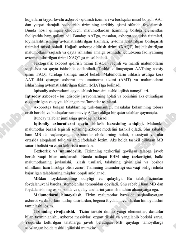 i vositalari axborot tizimlarini (at) yaratish uchun asos bo‘lib xizmat qiladi. axborot tizimlarining asosiy maqsadi foydalanuvchilarni tegishli sohaga taalluqli bo‘lgan axborot bilan ta’minlashiga qaratilgan. ehmlarning yaratilishi natijasida avtomatlashtirilgan axborot tizimlarini (aat) hosil qilish imkoniyatlari paydo bo‘ldi. hozirgi kunda aatning rivojlanishi ikki yonalishda olib borilmoqda. birinchi yo‘nalish – avtonom fayllar asosida axborot tizimlarini hosil qilish. bunday atning imkoniyat doiralari chegaralangan va oddiy tuzilishiga ega. ular avtonom fayllar toplamini qayta ishlash hamda hujjatlarni chiqarish amallarini bajaradigan dasturlar majmuasidan tashkil topadi. bunday tizimlar quyidagi kamchiliklarga ega: - malumotlarning takrorlanishi; - fayllarni yuritish murakkabligi; - fayllar bilan birgalikda ishlash qiyinligi; - dasturlarning ma’lumotlarga bog‘liqligi va boshqalar. ikkinchi yo‘nalish - malumotlar bazasini hosil qilish. malumotlar bazasi asosida hosil qilingan at foydalanuvchilar majmuasiga xizmat korsatadi va yuqorida korsatilgan tizimlar juda keng tarqalmoqda. aatning faoliyati axborotlarni toplash va qayta ishlash bilan bogliq. tizimga kiritilayotgan va foydalanuvchiga berilayotgan axborotlar hujjatlar korinishda shakllanadi. shu sababali ham hujjat moddiy obekt …