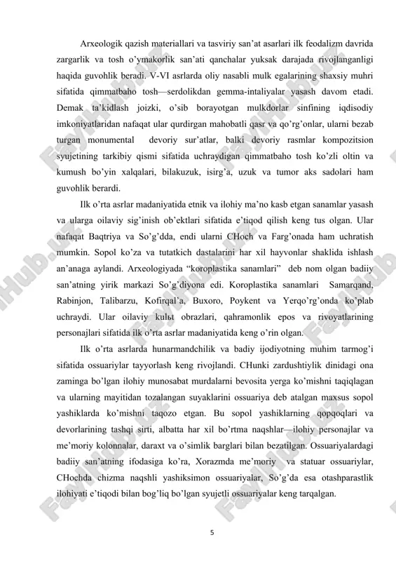 ’g’d ustalari katta yutuqlarga erishadilar. arxeologik qazish materiallari va tasviriy san’at asarlari ilk feodalizm davrida zargarlik va tosh o’ymakorlik san’ati qanchalar yuksak darajada rivojlanganligi haqida guvohlik beradi. v-vi asrlarda oliy nasabli mulk egalarining shaxsiy muhri sifatida qimmatbaho tosh—serdolikdan gemma-intaliyalar yasash davom etadi. demak ta’kidlash joizki, o’sib borayotgan mulkdorlar sinfining iqdisodiy imkoniyatlaridan nafaqat ular qurdirgan mahobatli qasr va qo’rg’onlar, ularni bezab turgan monumental devoriy sur’atlar, balki devoriy rasmlar kompozitsion syujetining tarkibiy qismi sifatida uchraydigan qimmatbaho tosh ko’zli oltin va kumush bo’yin xalqalari, bilakuzuk, isirg’a, uzuk va tumor aks sadolari ham guvohlik berardi. ilk o’rta asrlar madaniyatida etnik va ilohiy ma’no kasb etgan sanamlar yasash va ularga oilaviy sig’inish ob’ektlari sifatida e’tiqod qilish keng tus olgan. ular nafaqat baqtriya va so’g’dda, endi ularni choch va farg’onada ham uchratish mumkin. sopol ko’za va tutatkich dastalarini har xil hayvonlar shaklida ishlash an’anaga aylandi. arxeologiyada “koroplastika sanamlari” deb nom olgan badiiy san’atning yirik markazi so’g’diyona …