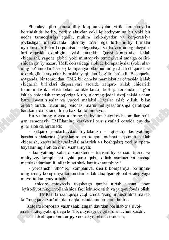 tlarga ega. shunday qilib, transmilliy korporatsiyalar yirik kompaniyalar ko‘rinishida bo‘lib, xorijiy aktivlar yoki iqtisodiyotning bir yoki bir necha tarmoqlariga egalik, muhim imkoniyatlar va korporatsiya joylashgan mamlakatda iqtisodiy ta’sir ega turli milliy firmalar uyushmalari bilan korporatsion integratsiya va ba’zan uning chegara- lari orqasida ekanligini aytish mumkin. qaysi kompaniya ishlab chiqarishi, yagona global yoki mintaqaviy strategiyani amalga oshiri- shidan qat’iy nazar, tmk doirasidagi alohida kompaniyalar (yoki ular- ning bo‘linmalari) asosiy kompaniya bilan umumiy ishlab chiqarish va texnologik jarayonlar borasida yaqindan bog‘liq bo‘ladi. boshqacha aytganda, bir tomondan, tmk bir qancha mamlakatlar o‘rtasida ishlab chiqarish birliklari dispersiyasi asosida xalqaro ishlab chiqarish tizimini tashkil etish bilan xarakterlansa, boshqa tomondan, ilg‘or ishlab chiqarish tarmoqlariga kirib, ularning jadal rivojlanishi uchun katta investitsiyalar va yuqori malakali kadrlar talab qilishi bilan ajralib turadi. bularning barchasi ularni milliylashtirishga qaratilgan harakatlarda ishonchli xavfsizliknita’minlaydi. bir vaqtning o‘zida ularning faoliyatini belgilovchi omillar bo‘l- gan zamonaviy tmklarning xarakterli xususiyatlari orasida quyida- gilar alohida ajratiladi: …