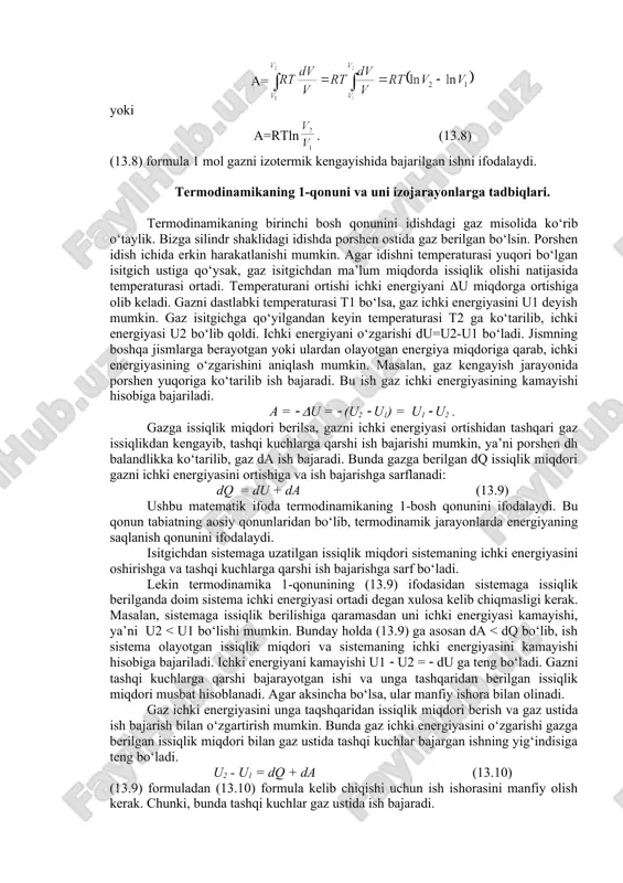 = (13.6) agar jarayon izobarik bo‘lsa (p=const), p ni integral tashqarisiga chiqarish mumikin: a = (13.7) 13.4-rasm shuni alohida takidlash kerakki, gazning hajmini turli usullar bilan o‘zgartirish mumkin. boshlang‘ich holatdan oxirgi holatga o‘tish jarayonida gaz bosimi faqat hajmga bog‘liq bo‘lmasdan, balki temperaturaga ham bog‘liq, ya’ni p = rt/v bo‘lgani uchun (13.6) ifodaga bosimning bu ifodasini qo‘yib, gazni izotermik kengayish jarayonida bajarilgan ishni topishimiz mumkin: a= yoki a=rtln . (13.8) (13.8) formula 1 mol gazni izotermik kengayishida bajarilgan ishni ifodalaydi. termodinamikaning 1-qonuni va uni izojarayonlarga tadbiqlari. termodinamikaning birinchi bosh qonunini idishdagi gaz misolida ko‘rib o‘taylik. bizga silindr shaklidagi idishda porshen ostida gaz berilgan bo‘lsin. porshen idish ichida erkin harakatlanishi mumkin. agar idishni temperaturasi yuqori bo‘lgan isitgich ustiga qo‘ysak, gaz isitgichdan ma’lum miqdorda issiqlik olishi natijasida temperaturasi ortadi. temperaturani ortishi ichki energiyani (u miqdorga ortishiga olib keladi. gazni dastlabki temperaturasi t1 bo‘lsa, gaz ichki energiyasini u1 deyish mumkin. gaz isitgichga qo‘yilgandan keyin …