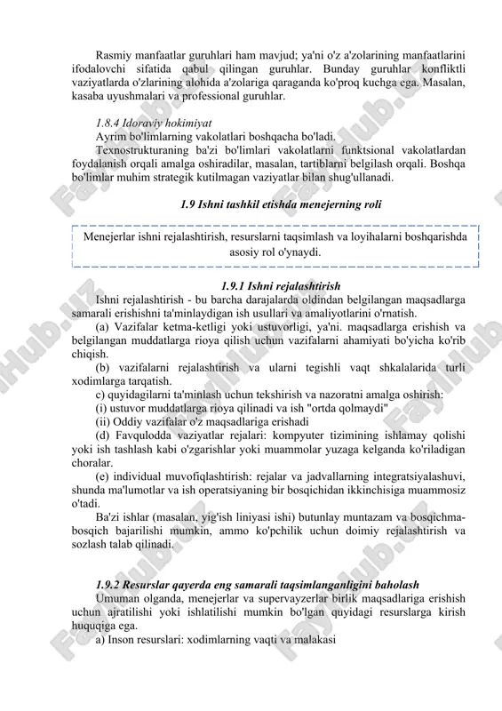 jadagi menejerlar bir nechta vakolat manbalariga ega. ular o'z qo'l ostidagilar ustidan vakolatga ega. ular yuqori darajadagi menejerlar tomonidan qabul qilingan qarorlarni kechiktirish yoki buzish uchun ekspert vakolatiga va rad etuvchi vakolatga ega bo'lishi mumkin. ular qonuniy vakolatga muhtoj, shuning uchun rasmiy lavozim tavsiflari, vakolat chegaralari va boshqalar bo’lishi kerak. 1.8.3 qiziqish guruhlari rasmiy manfaatlar guruhlari ham mavjud; ya'ni o'z a'zolarining manfaatlarini ifodalovchi sifatida qabul qilingan guruhlar. bunday guruhlar konfliktli vaziyatlarda o'zlarining alohida a'zolariga qaraganda ko'proq kuchga ega. masalan, kasaba uyushmalari va professional guruhlar. 1.8.4 idoraviy hokimiyat ayrim bo'limlarning vakolatlari boshqacha bo'ladi. texnostrukturaning ba'zi bo'limlari vakolatlarni funktsional vakolatlardan foydalanish orqali amalga oshiradilar, masalan, tartiblarni belgilash orqali. boshqa bo'limlar muhim strategik kutilmagan vaziyatlar bilan shug'ullanadi. 1.9 ishni tashkil etishda menejerning roli 1.9.1 ishni rejalashtirish ishni rejalashtirish - bu barcha darajalarda oldindan belgilangan maqsadlarga samarali erishishni ta'minlaydigan ish usullari va amaliyotlarini o'rnatish. (a) vazifalar ketma-ketligi yoki ustuvorligi, ya'ni. maqsadlarga erishish va belgilangan …