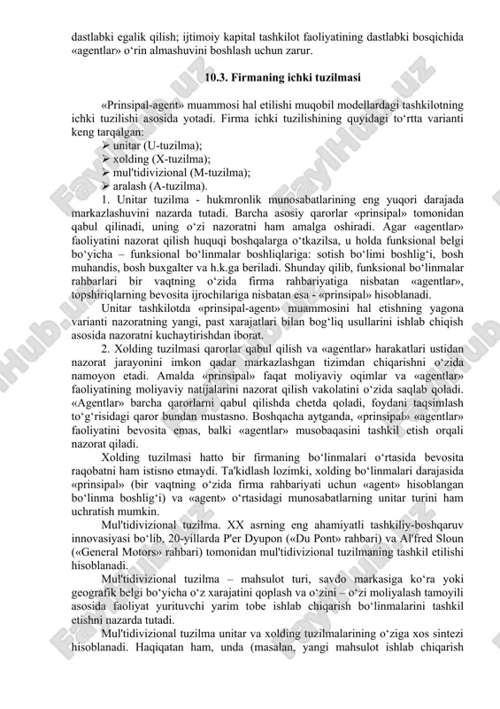 da bankdan ssudalar olishi shu axborot asimmetriyasi muammosi hamda u bilan kreditor sifatida bank o‘rtasidagi munosabatlardagi ma'naviy xatar tufayli murakkablashdi. 3. firma «agentlar» ittifoqi sifatida. ushbu qaror avvalgisidan shunday tubdan farq qiladiki, bunda nafaqat «agentlar»ning faoliyatdan olinadigan daromadlarda ishtirok etishiga yo‘l qo‘yiladi, balki «prinsipal» vazifalarining o‘zi «agentlar» tomonidan navbati bilan bajarila boshlaydi. «prinsipal» vaqtincha «tenglar ichida birinchi» bo‘ladi. ta'kidlash lozimki, hukmronlik munosabatlari «agentlar» tomonidan o‘z harakatlari ustidan nazoratning boshqalarga topshirilishi bilan tugatilmaydi, shunchaki nazorat va vazifalarni taqsimlash vazifalari tashkilot ishtirokchilari tomonidan navbatma-navbat bajariladi. vaqtincha axborot oqimlarining kesishuvidagi mavqeni egallagan va natijada aylanuvchi axborotni to‘plash imkoniyatiga ega «agent» «prinsipal»ga aylanadi. «agentlar»ning «prinsipal» mavqeiga o‘tishi faqat ishonchli axborotni uzatishni rag‘batlantirish muammosini hal etadi. lekin eng asosiysi, u «agentlar» o‘rtasida ishonchli munosabatlarni mustahkamlash va kooperatsiyani rivojlantirish uchun zamin yaratadi. o.uil'yamson «agentlar» o‘rtasida ishonchli munosabatlarning paydo bo‘lishida firmada foydalilikni oshirish strategiyasi sifatida opportunizmdan bosh tortishga olib keluvchi «assosiativ muhit» paydo bo‘lishining muhim omilini ko‘radi: …