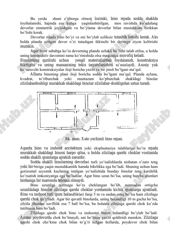 dalang devorlar simmetrik joylashgan va bo’ylama devorlar bilan mustahkam birikkan bo’lishi kerak. devorlar rejada bino bo’yi va eni bo’ylab uzliksiz tutashib ketishi kerak. aks holda planda uzilgan devor o’zi tutashgan ikkinchi bir devorga ziyon keltirishi mumkin. agar biror sababga ko’ra devorning planda uzlukli bo’lishi talab etilsa, u holda uning konstruktiv davomini rama ko’rinishida olsa maqsadga muvofiq keladi. binolarning qurilishi uchun yengil materiallardan foydalanish, konstruksiya bikrligini va uning massasining tekis taqismlanishini ta’minlaydi. asosiy yuk ko’taruvchi konstruksiyalar iloji boricha yaxlit va bir jinsli bo’lgani ma’qul. albatta binoning plani iloji boricha sodda bo’lgani ma’qul. planda aylana, kvadrat, to’rtburchak yoki muntazam ko’pburchak shakldagi binolar zilzilabardoshligi murakkab shakldagi binolar zilzilabar-doshligidan ustun turadi. 84- rasm. xato yechimli bino rejasi. agarda bino va inshoot arxitektura yoki ekspluatasiya talablariga ko’ra rejada murakkab shakldagi binoni barpo qilsa, u holda zilzilaga qarshi choklar vositasida sodda shaklli qismlarga ajratish zarurdir. sodda shaklli binolarning devorlari turli yo’nalishlarda nisbatan o’zaro teng yoki bir-biriga …