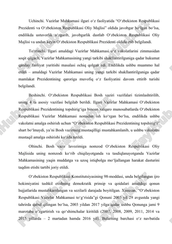 i. bosh vazir lavozimiga nomzod o‘zbekiston respublikasi oliy majlisida uning nomzodi ko‘rib chiqilayotganda va tasdiqlanayotganda vazirlar mahkamasining yaqin muddatga va uzoq istiqbolga mo‘ljallangan harakat dasturini taqdim etishi tartibi joriy etildi. o‘zbekiston respublikasi konstitutsiyasining 98-moddasi, unda belgilangan ijro hokimiyatini tashkil etishning demokratik prinsip va qoidalari amaldagi qonun hujjatlarida mustahkamlangan va sezilarli darajada boyitilgan. xususan, “o‘zbekiston respublikasi vazirlar mahkamasi to‘g‘risida”gi qonuni 2003 yil 29 avgustda yangi tahrirda qabul qilingan bo‘lsa, 2003 yildan 2017 yilga qadar ushbu qonunga jami 9 marotaba o‘zgartirish va qo‘shimchalar kiritildi (2007, 2008, 2009, 2011, 2014 va 2015 yillarda – 2 martadan hamda 2016 yil). bularning barchasi o‘z navbatida o‘zbekiston respublikasi vazirlar mahkamasi faoliyati mustaqillik yillarida o‘zbekiston respublikasi konstitutsiyasida belgilangan qoida va prinsiplar asosida izchil takomillashib kelayotganligidan dalolat bermoqda. qolaversa, konstitutsiyaning 98-moddasida belgilangan vazirlar mahkamasining vakolatlari tarmoq qonun hujjatlarida rivojlantirilgan. xususan, amaldagi qonun hujjatlarida o‘zbekiston respublikasi vazirlar mahkamasiga ijtimoiy-iqtisodiy sohada juda keng doiradagi vakolatlar berilgan. xususan, qonun hujjatlari tahlili …