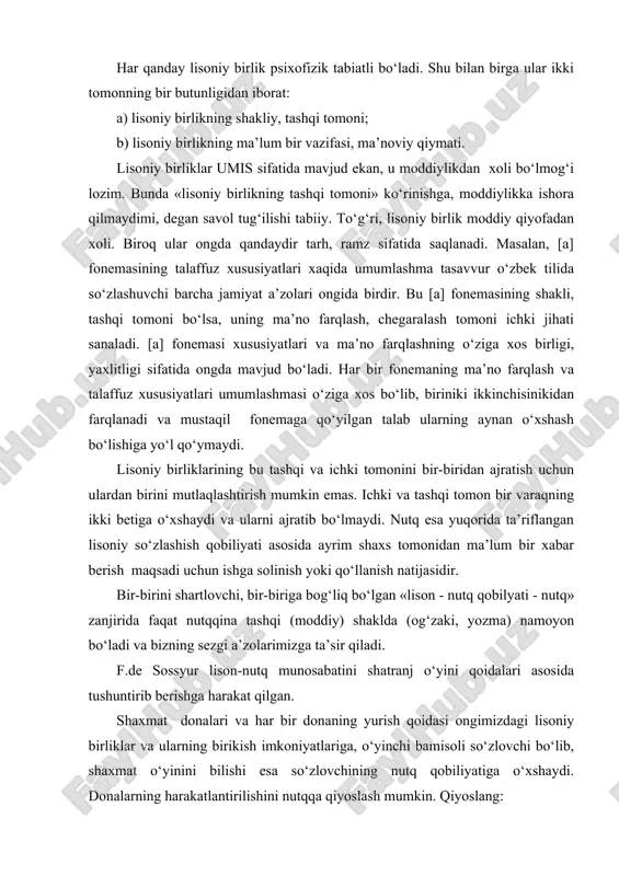 i betiga o‘xshaydi va ularni ajratib bo‘lmaydi. nutq esa yuqorida ta’riflangan lisoniy so‘zlashish qobiliyati asosida ayrim shaxs tomonidan ma’lum bir xabar berish maqsadi uchun ishga solinish yoki qo‘llanish natijasidir. bir-birini shartlovchi, bir-biriga bog‘liq bo‘lgan «lison - nutq qobilyati - nutq» zanjirida faqat nutqqina tashqi (moddiy) shaklda (og‘zaki, yozma) namoyon bo‘ladi va bizning sezgi a’zolarimizga ta’sir qiladi. f.de sossyur lison-nutq munosabatini shatranj o‘yini qoidalari asosida tushuntirib berishga harakat qilgan. shaxmat donalari va har bir donaning yurish qoidasi ongimizdagi lisoniy birliklar va ularning birikish imkoniyatlariga, o‘yinchi bamisoli so‘zlovchi bo‘lib, shaxmat o‘yinini bilishi esa so‘zlovchining nutq qobiliyatiga o‘xshaydi. donalarning harakatlantirilishini nutqqa qiyoslash mumkin. qiyoslang: shaxmat - o‘ynash qobiliyati lison - nutq qobiliyati – nutq shaxmat donalari va ularning yurish imkoniyatlari o‘ynovchilarning barchasi uchun umumiy bo‘lganligi kabi lisondan foydalanish ham shu tilda so‘zlashuvchilar uchun tengdir. lison va shatranj qurilmalari o‘zaro qiyoslanadigan bo‘lsa, avvalo, ularning birliklari orasida umumiy o‘xshashliklar borligini ta’kidlash lozim. har ikkala qurilma …